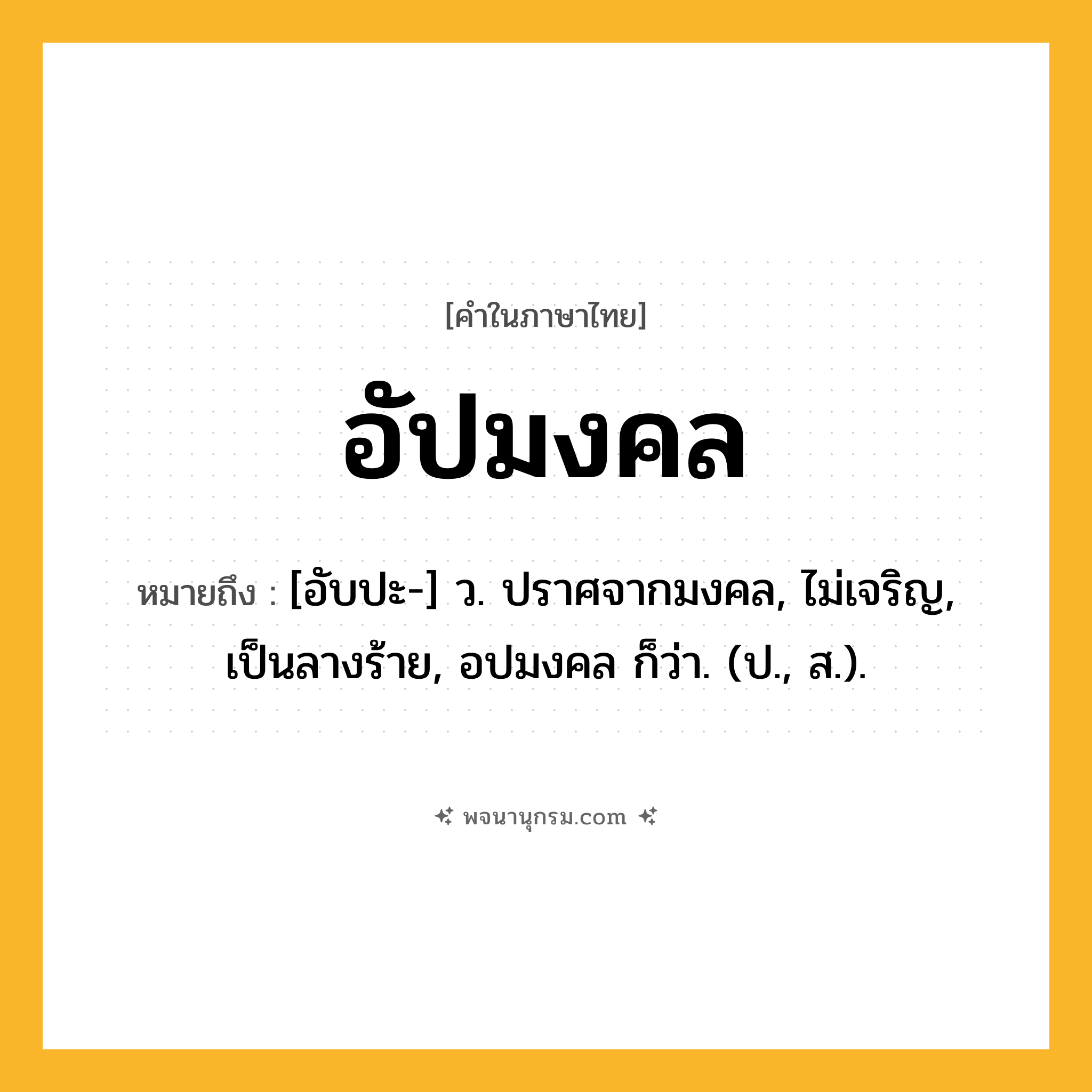 อัปมงคล ความหมาย หมายถึงอะไร?, คำในภาษาไทย อัปมงคล หมายถึง [อับปะ-] ว. ปราศจากมงคล, ไม่เจริญ, เป็นลางร้าย, อปมงคล ก็ว่า. (ป., ส.).