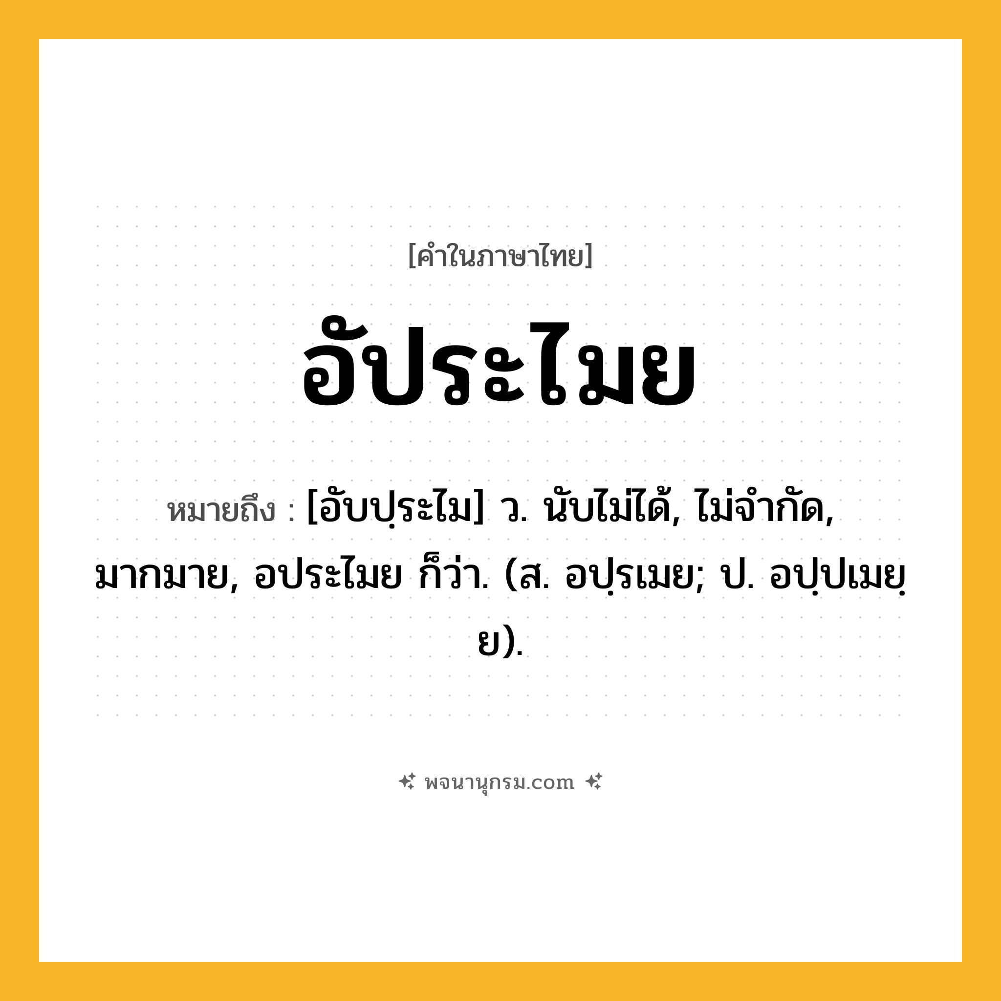อัประไมย ความหมาย หมายถึงอะไร?, คำในภาษาไทย อัประไมย หมายถึง [อับปฺระไม] ว. นับไม่ได้, ไม่จํากัด, มากมาย, อประไมย ก็ว่า. (ส. อปฺรเมย; ป. อปฺปเมยฺย).