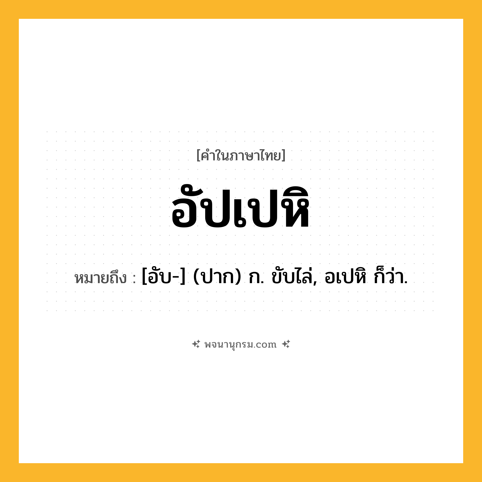 อัปเปหิ ความหมาย หมายถึงอะไร?, คำในภาษาไทย อัปเปหิ หมายถึง [อับ-] (ปาก) ก. ขับไล่, อเปหิ ก็ว่า.