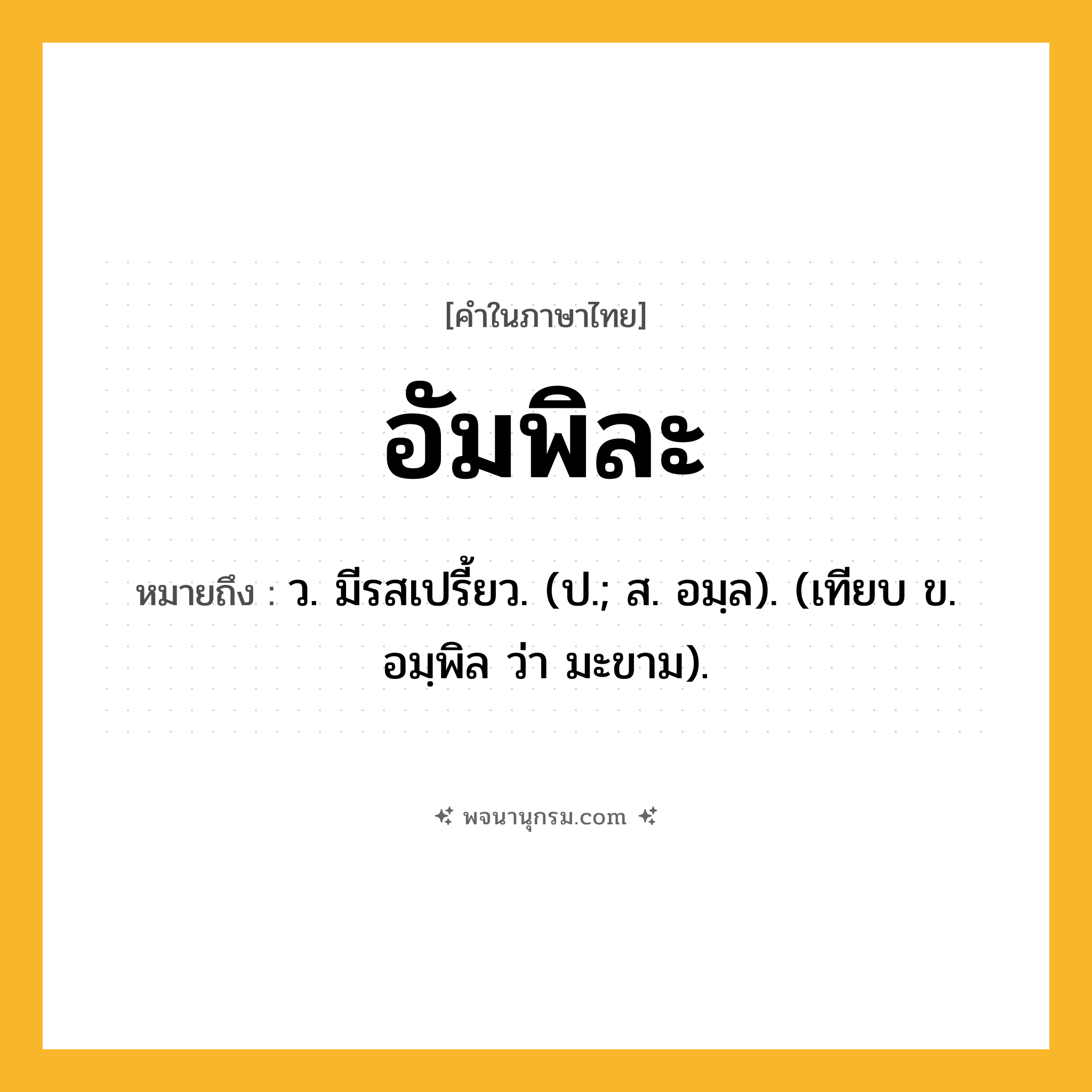 อัมพิละ ความหมาย หมายถึงอะไร?, คำในภาษาไทย อัมพิละ หมายถึง ว. มีรสเปรี้ยว. (ป.; ส. อมฺล). (เทียบ ข. อมฺพิล ว่า มะขาม).