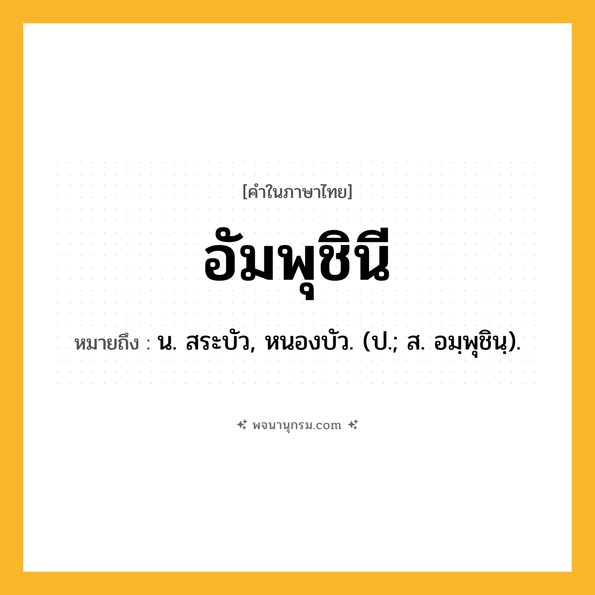 อัมพุชินี ความหมาย หมายถึงอะไร?, คำในภาษาไทย อัมพุชินี หมายถึง น. สระบัว, หนองบัว. (ป.; ส. อมฺพุชินฺ).