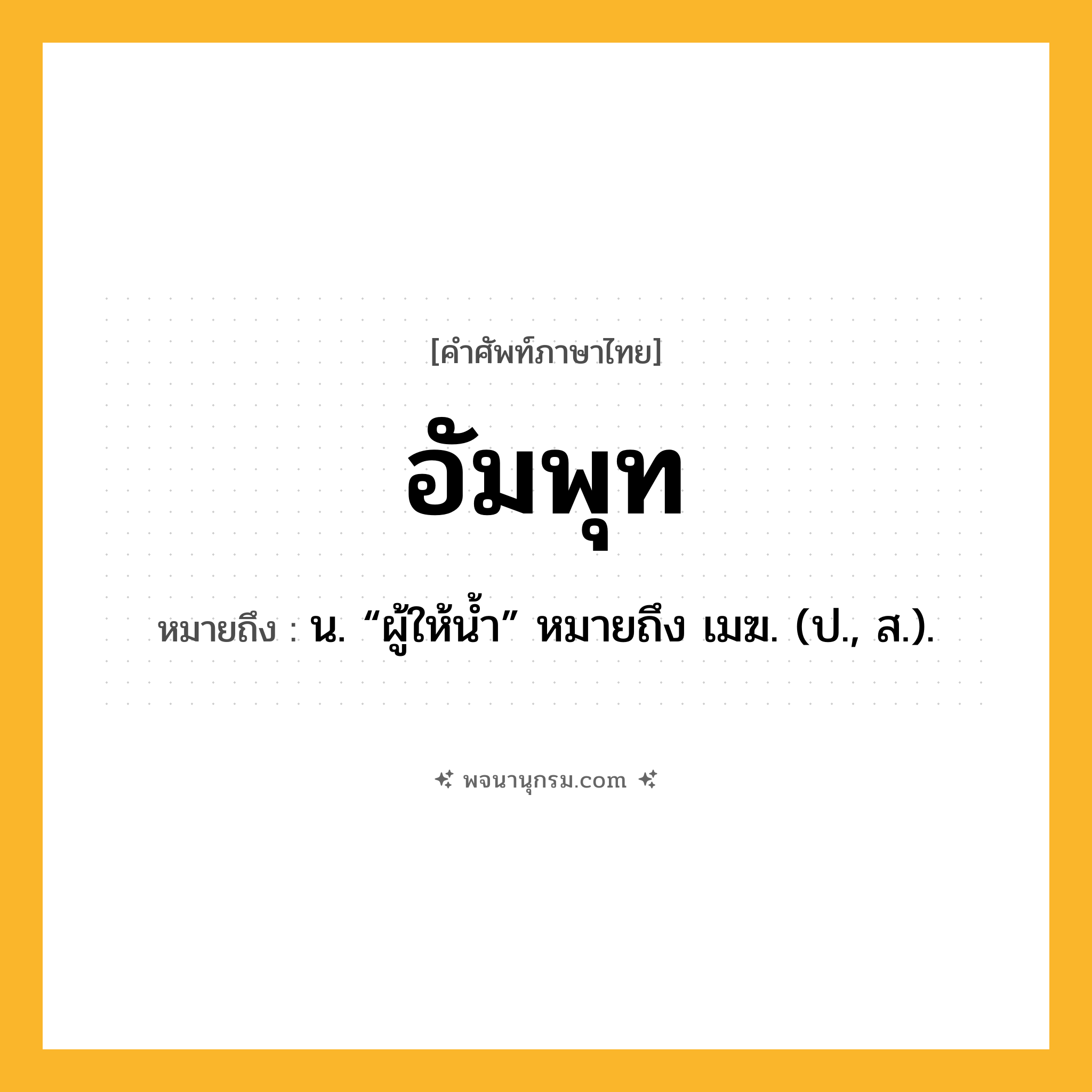 อัมพุท ความหมาย หมายถึงอะไร?, คำในภาษาไทย อัมพุท หมายถึง น. “ผู้ให้นํ้า” หมายถึง เมฆ. (ป., ส.).