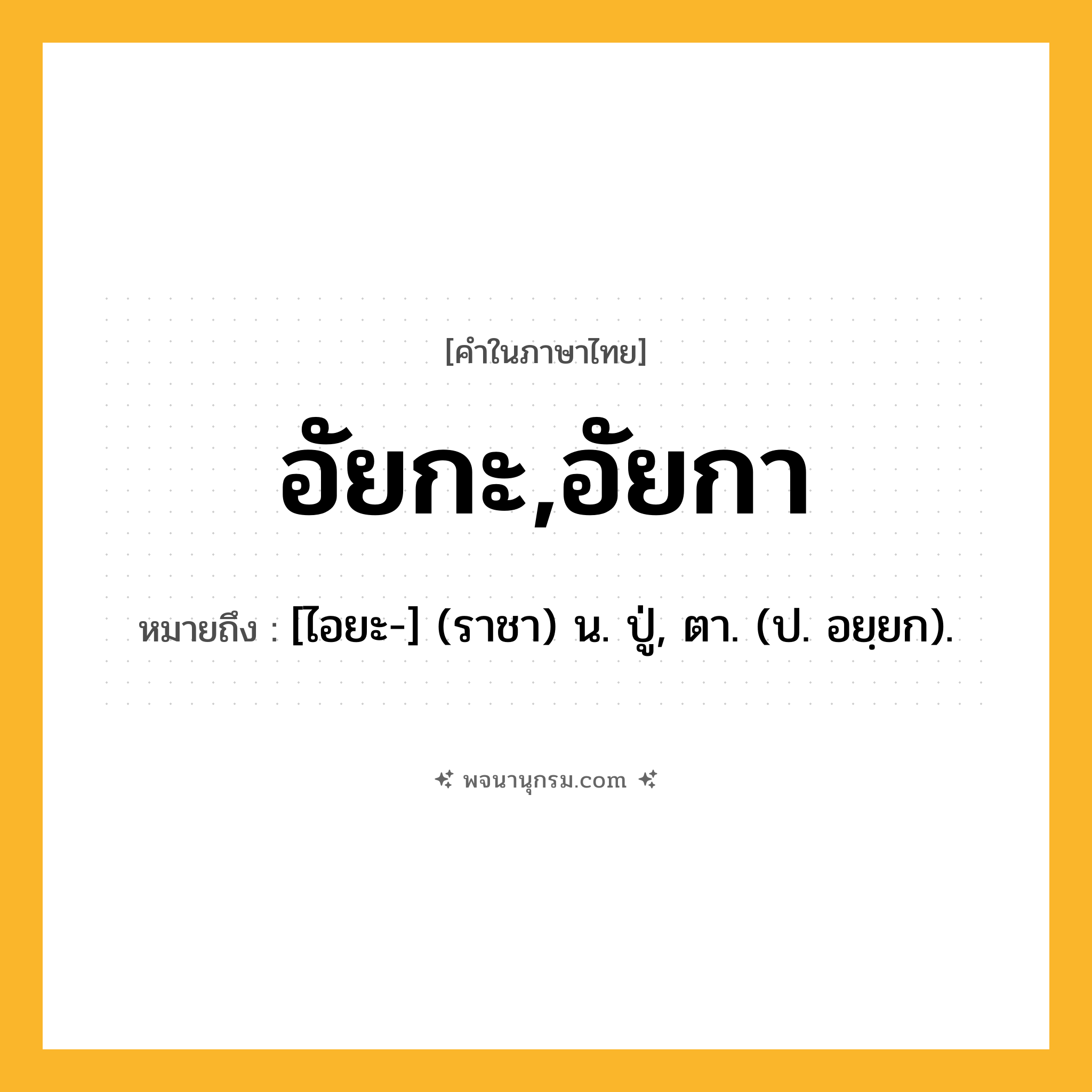 อัยกะ,อัยกา ความหมาย หมายถึงอะไร?, คำในภาษาไทย อัยกะ,อัยกา หมายถึง [ไอยะ-] (ราชา) น. ปู่, ตา. (ป. อยฺยก).