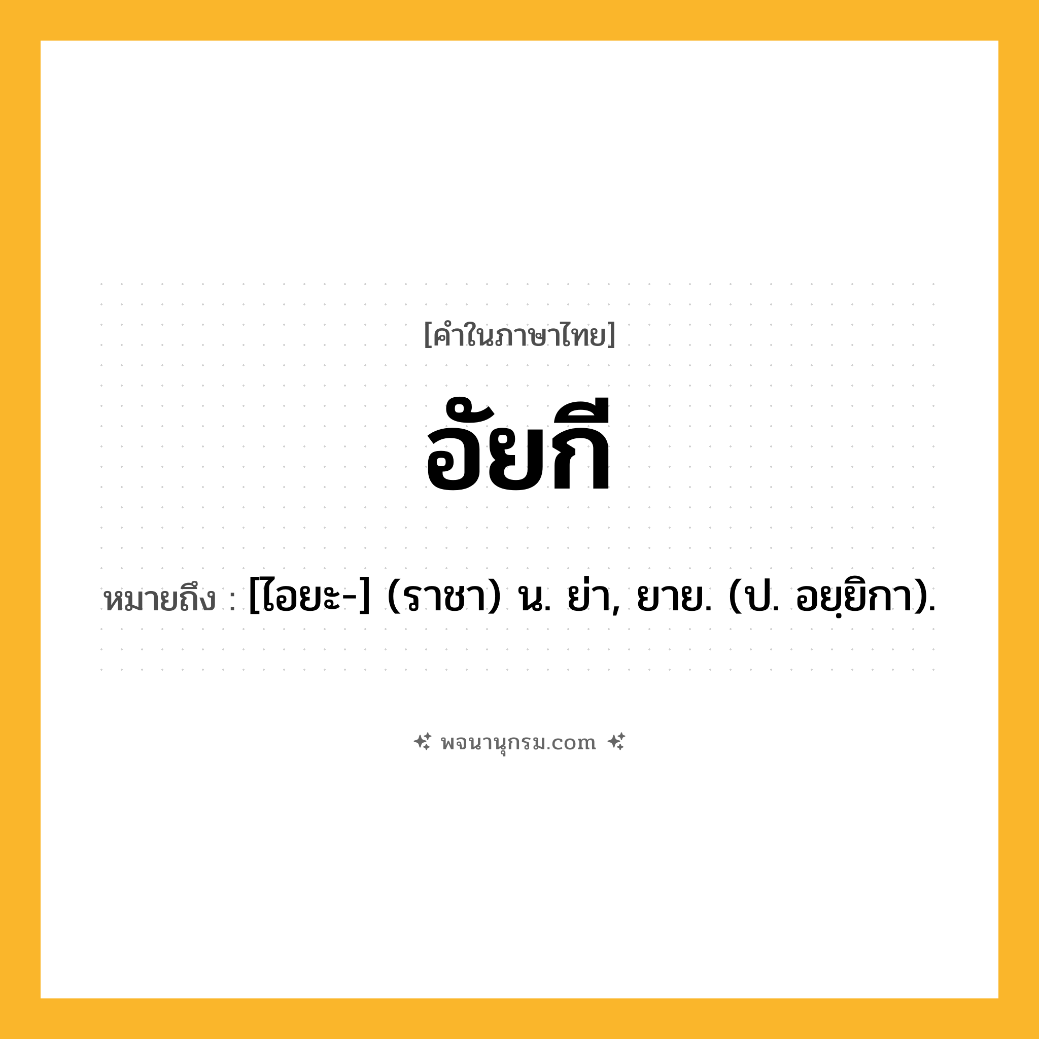 อัยกี ความหมาย หมายถึงอะไร?, คำในภาษาไทย อัยกี หมายถึง [ไอยะ-] (ราชา) น. ย่า, ยาย. (ป. อยฺยิกา).
