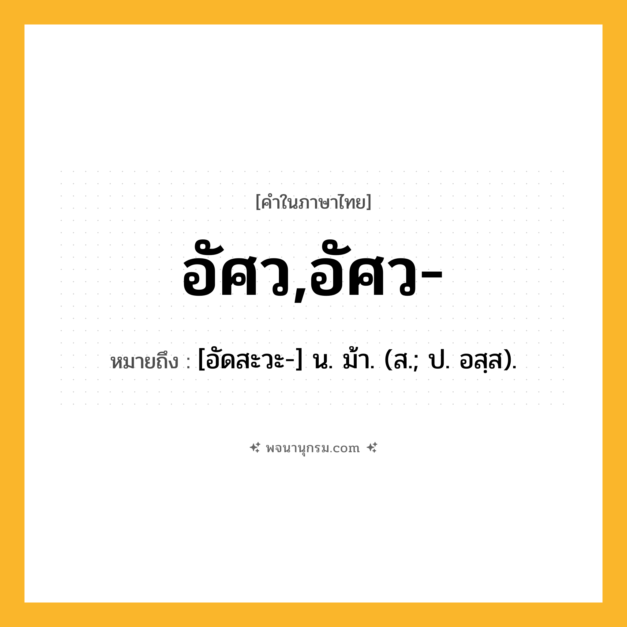อัศว,อัศว- ความหมาย หมายถึงอะไร?, คำในภาษาไทย อัศว,อัศว- หมายถึง [อัดสะวะ-] น. ม้า. (ส.; ป. อสฺส).