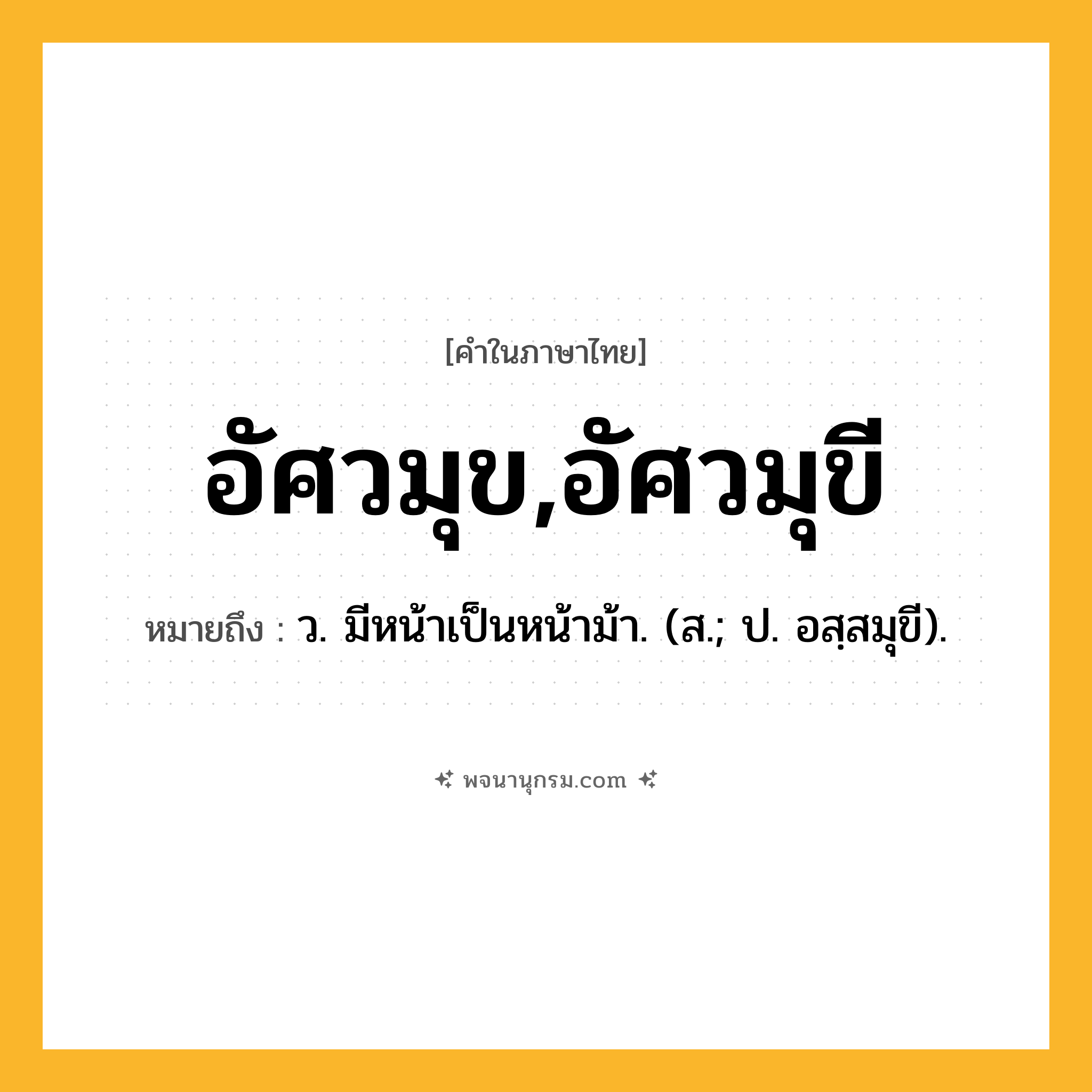 อัศวมุข,อัศวมุขี ความหมาย หมายถึงอะไร?, คำในภาษาไทย อัศวมุข,อัศวมุขี หมายถึง ว. มีหน้าเป็นหน้าม้า. (ส.; ป. อสฺสมุขี).