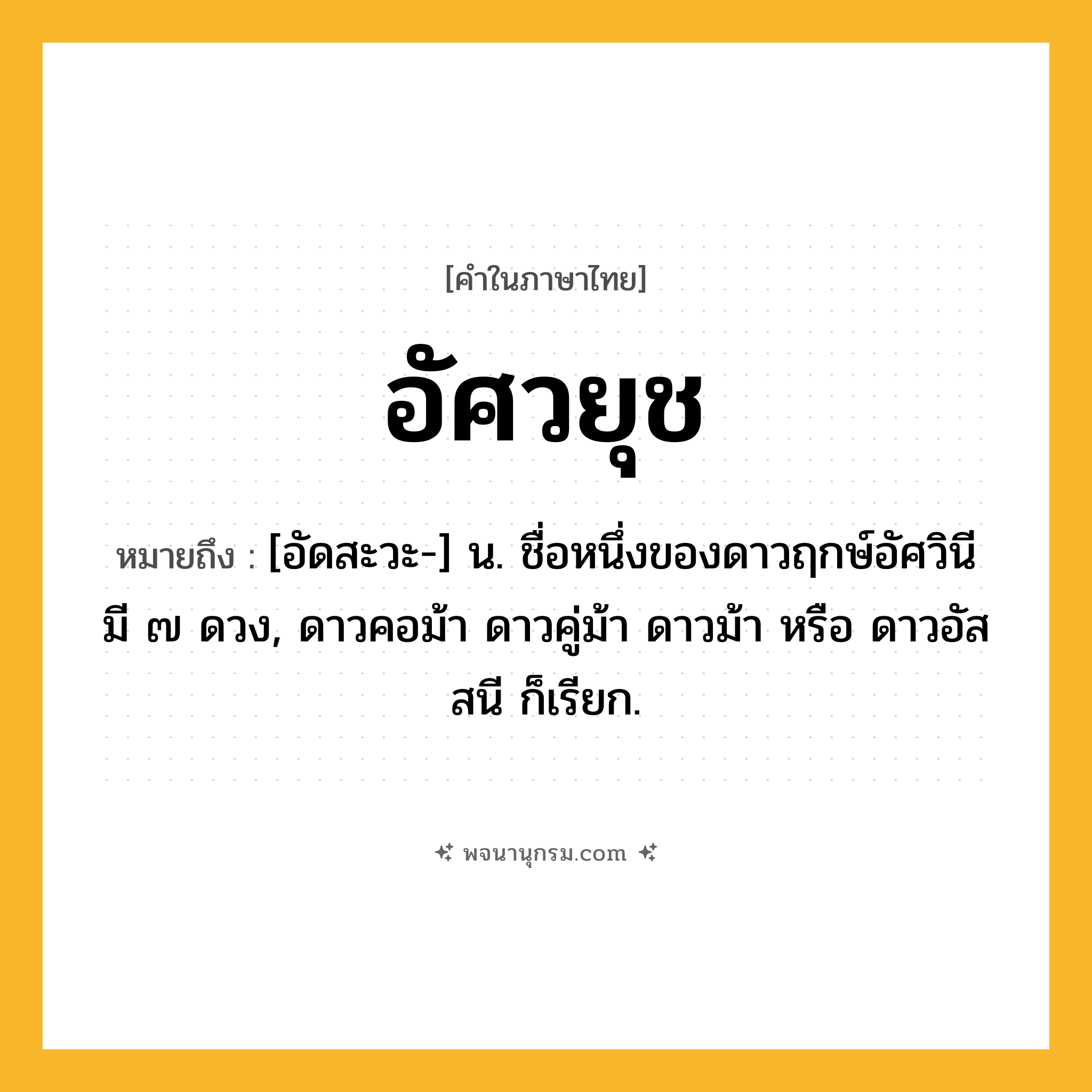 อัศวยุช ความหมาย หมายถึงอะไร?, คำในภาษาไทย อัศวยุช หมายถึง [อัดสะวะ-] น. ชื่อหนึ่งของดาวฤกษ์อัศวินี มี ๗ ดวง, ดาวคอม้า ดาวคู่ม้า ดาวม้า หรือ ดาวอัสสนี ก็เรียก.