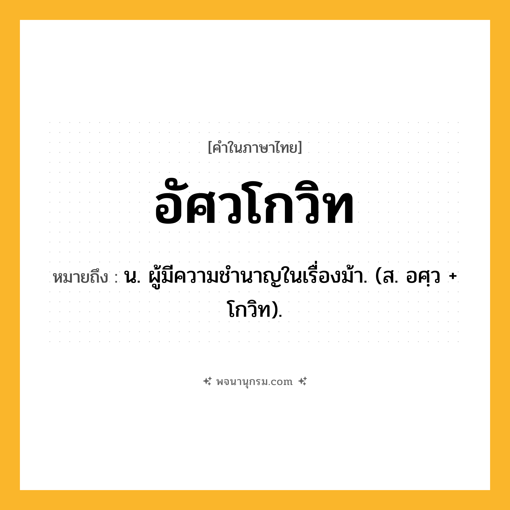 อัศวโกวิท ความหมาย หมายถึงอะไร?, คำในภาษาไทย อัศวโกวิท หมายถึง น. ผู้มีความชํานาญในเรื่องม้า. (ส. อศฺว + โกวิท).