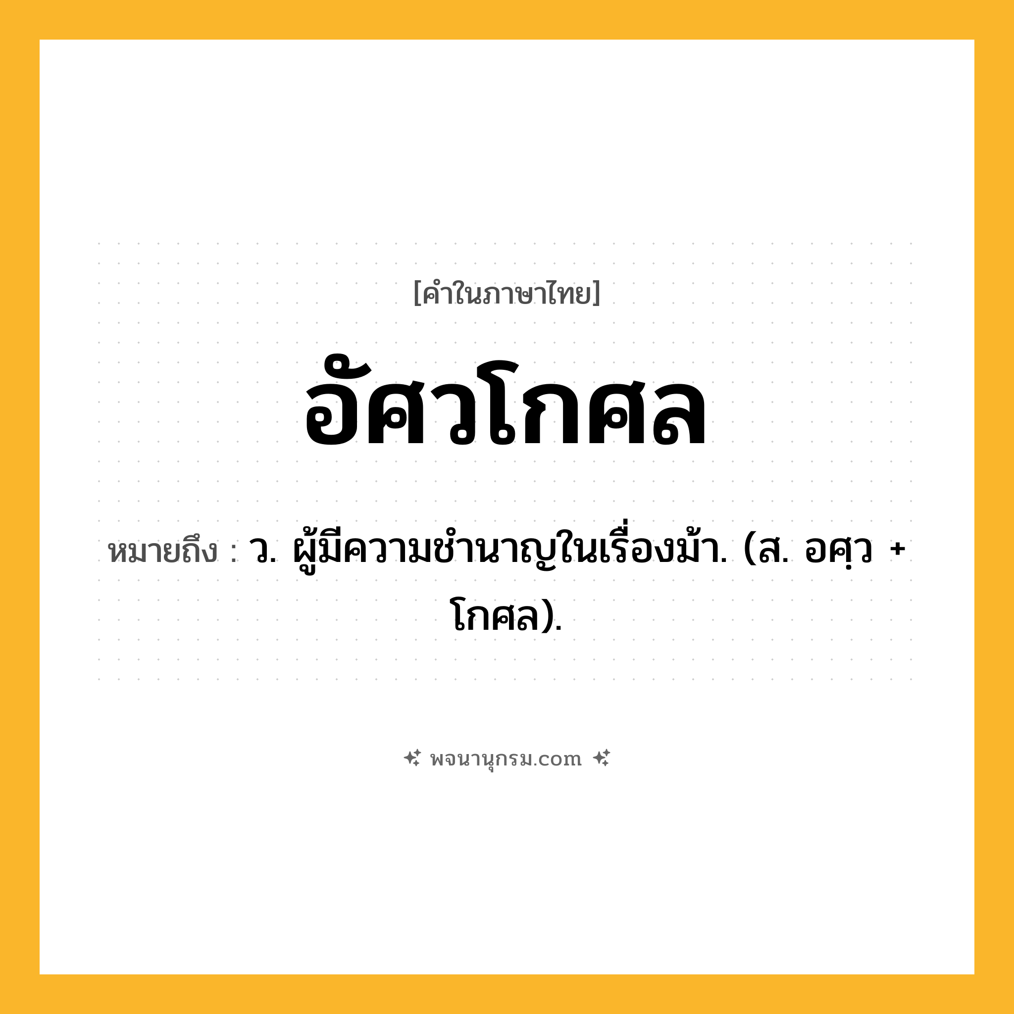อัศวโกศล ความหมาย หมายถึงอะไร?, คำในภาษาไทย อัศวโกศล หมายถึง ว. ผู้มีความชำนาญในเรื่องม้า. (ส. อศฺว + โกศล).