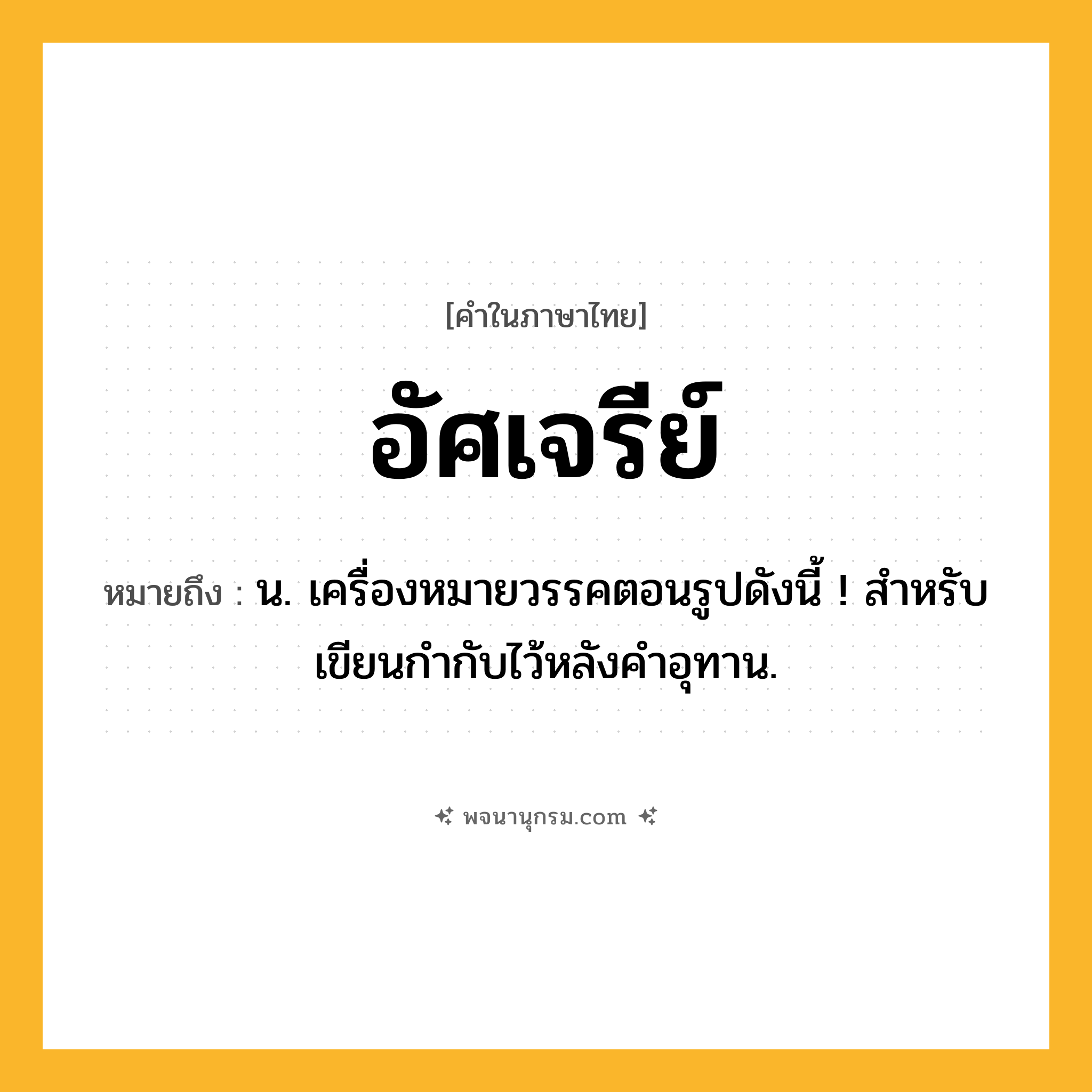 อัศเจรีย์ ความหมาย หมายถึงอะไร?, คำในภาษาไทย อัศเจรีย์ หมายถึง น. เครื่องหมายวรรคตอนรูปดังนี้ ! สําหรับเขียนกํากับไว้หลังคําอุทาน.