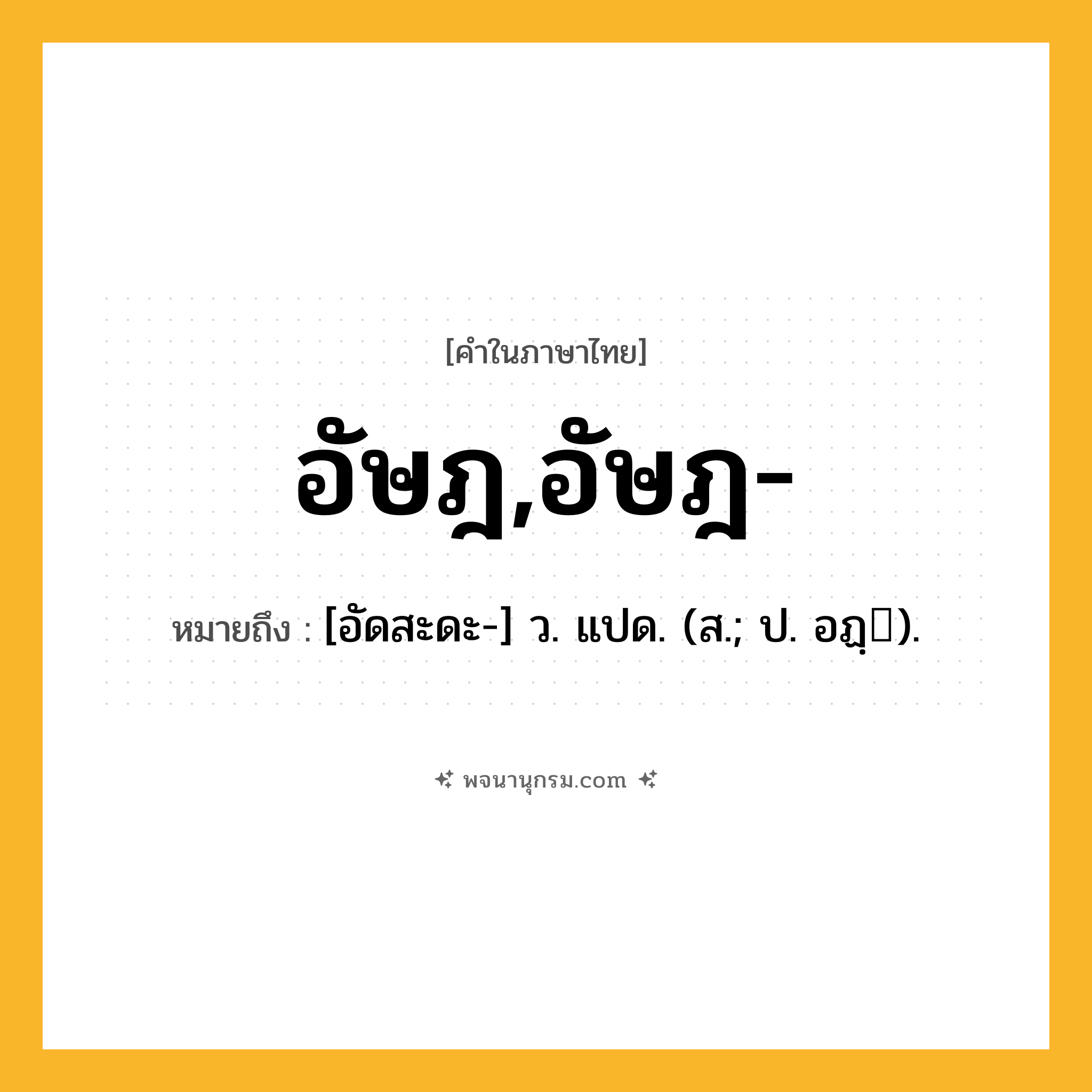 อัษฎ,อัษฎ- ความหมาย หมายถึงอะไร?, คำในภาษาไทย อัษฎ,อัษฎ- หมายถึง [อัดสะดะ-] ว. แปด. (ส.; ป. อฏฺ).