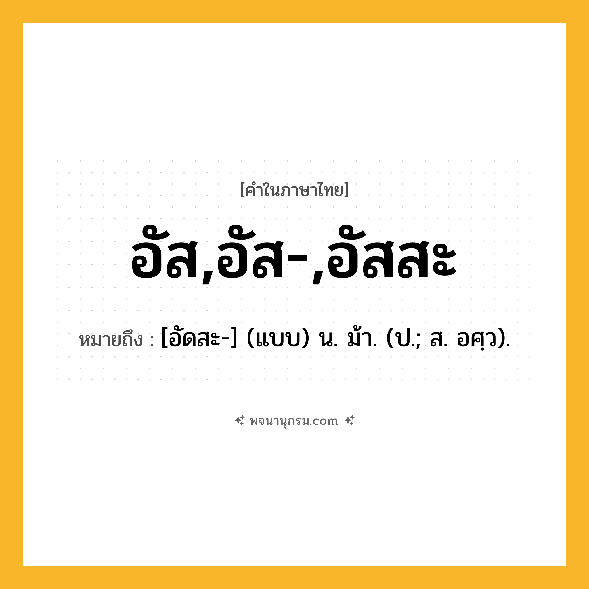 อัส,อัส-,อัสสะ ความหมาย หมายถึงอะไร?, คำในภาษาไทย อัส,อัส-,อัสสะ หมายถึง [อัดสะ-] (แบบ) น. ม้า. (ป.; ส. อศฺว).