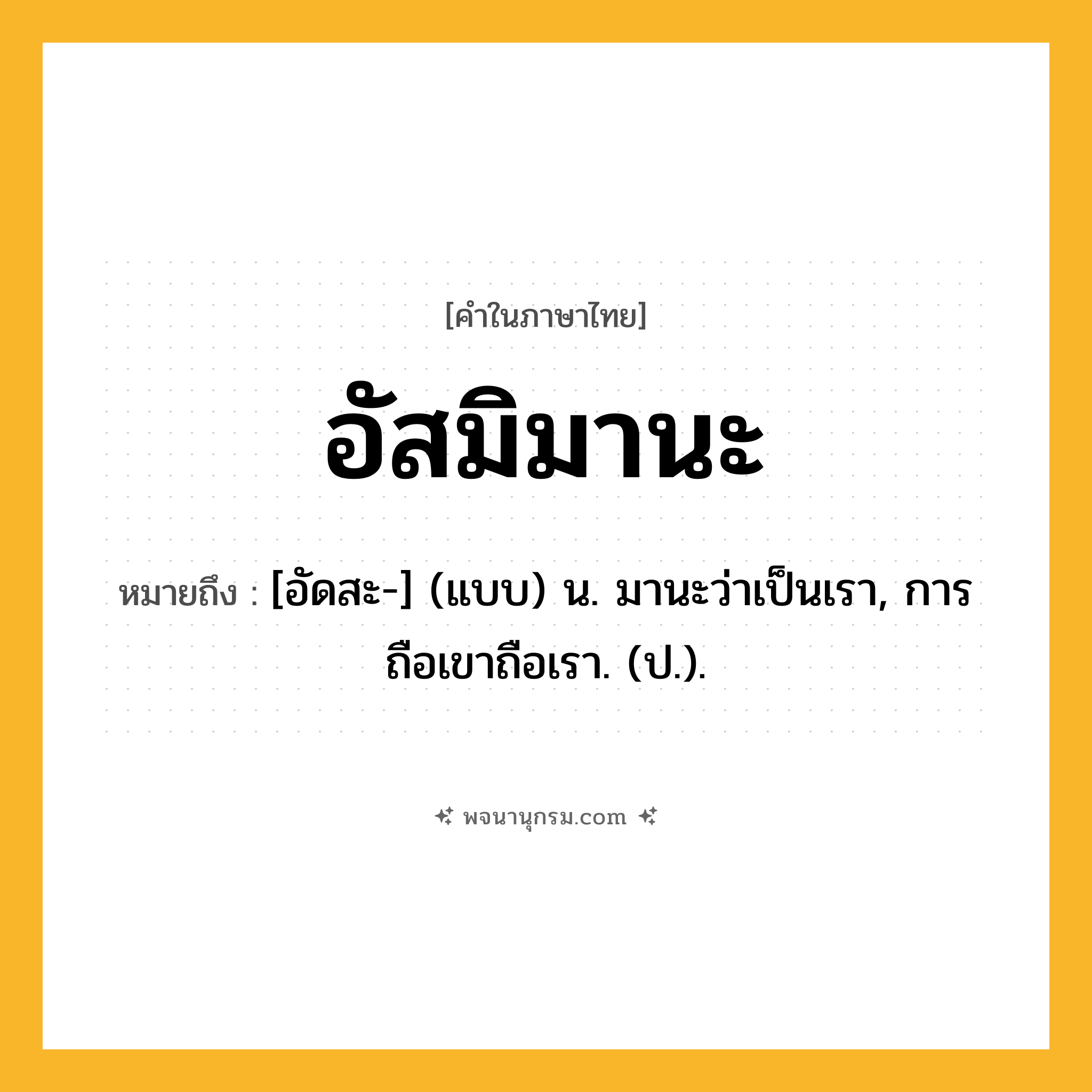 อัสมิมานะ ความหมาย หมายถึงอะไร?, คำในภาษาไทย อัสมิมานะ หมายถึง [อัดสะ-] (แบบ) น. มานะว่าเป็นเรา, การถือเขาถือเรา. (ป.).