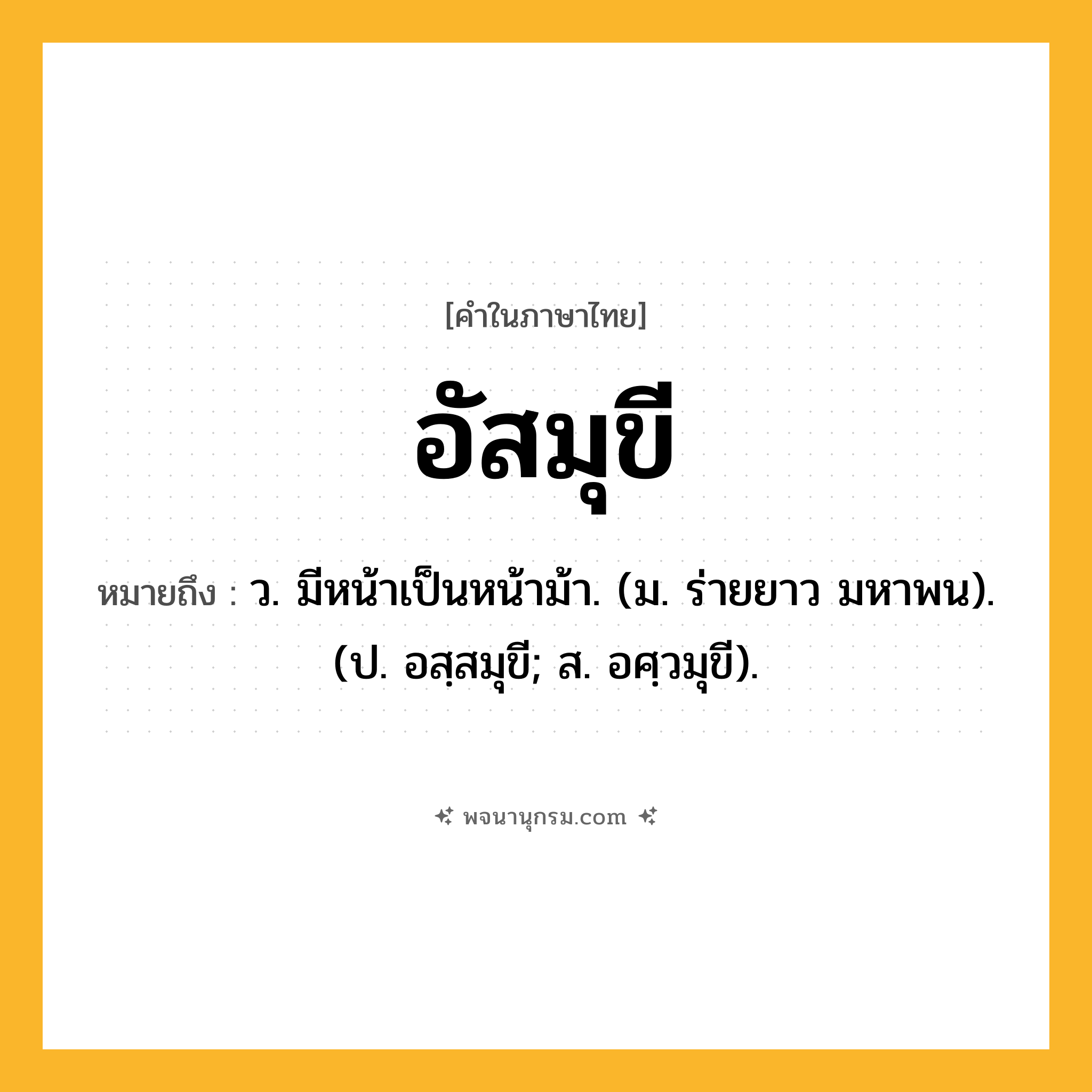 อัสมุขี ความหมาย หมายถึงอะไร?, คำในภาษาไทย อัสมุขี หมายถึง ว. มีหน้าเป็นหน้าม้า. (ม. ร่ายยาว มหาพน). (ป. อสฺสมุขี; ส. อศฺวมุขี).