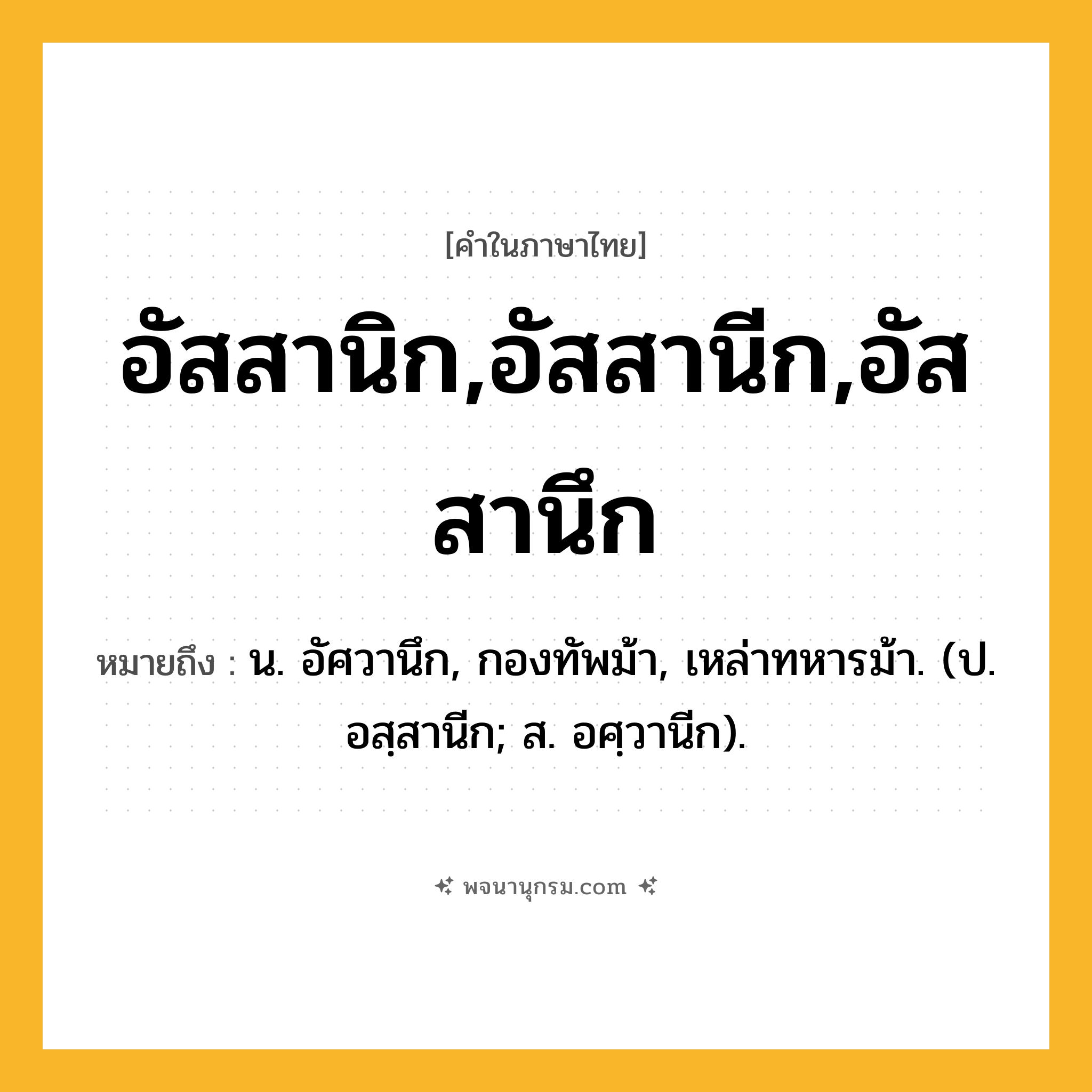 อัสสานิก,อัสสานีก,อัสสานึก ความหมาย หมายถึงอะไร?, คำในภาษาไทย อัสสานิก,อัสสานีก,อัสสานึก หมายถึง น. อัศวานึก, กองทัพม้า, เหล่าทหารม้า. (ป. อสฺสานีก; ส. อศฺวานีก).