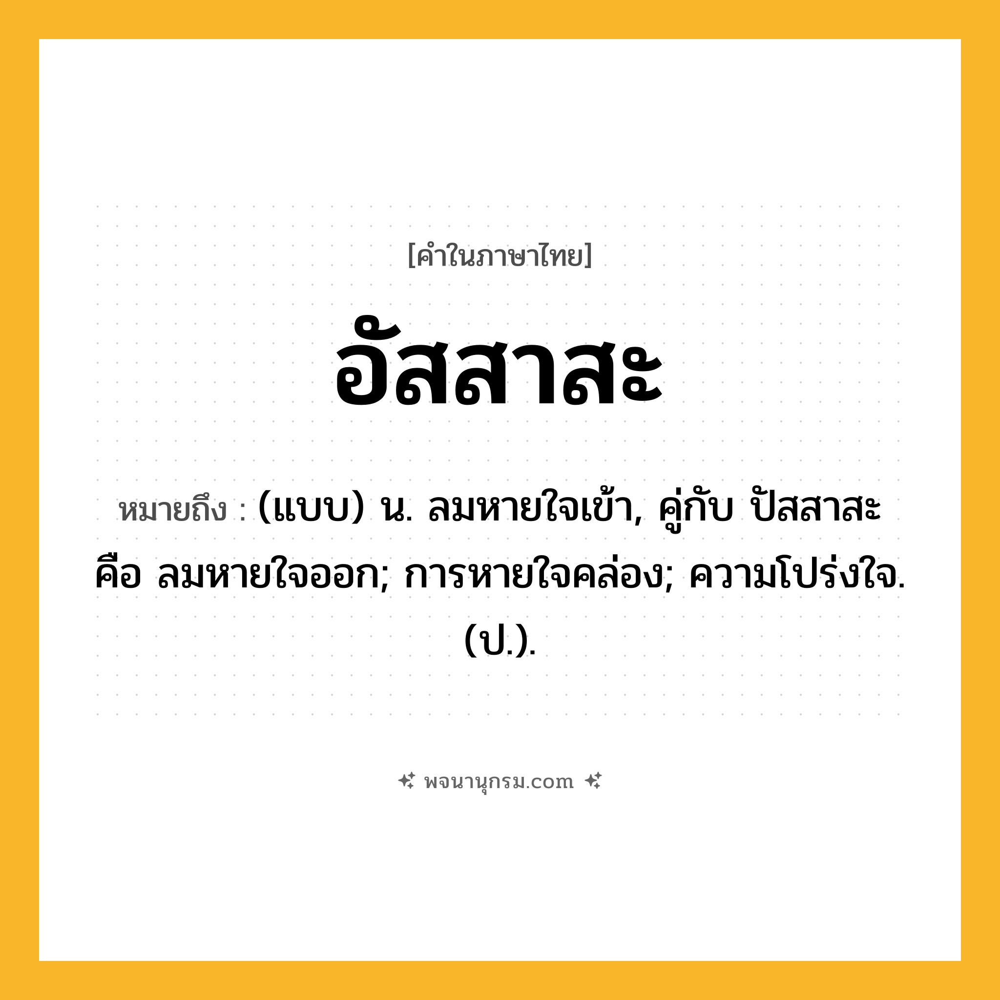 อัสสาสะ ความหมาย หมายถึงอะไร?, คำในภาษาไทย อัสสาสะ หมายถึง (แบบ) น. ลมหายใจเข้า, คู่กับ ปัสสาสะ คือ ลมหายใจออก; การหายใจคล่อง; ความโปร่งใจ. (ป.).
