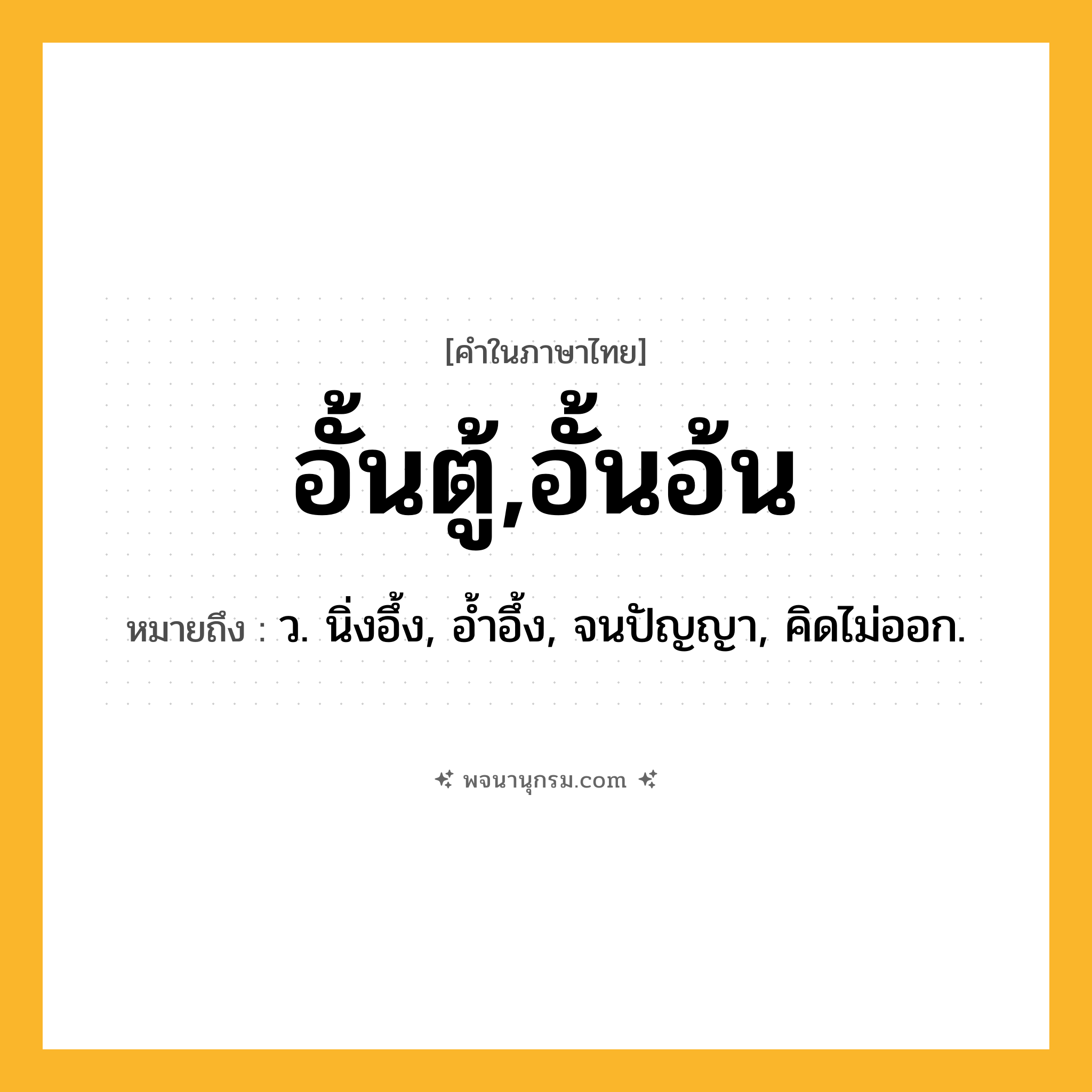 อั้นตู้,อั้นอ้น ความหมาย หมายถึงอะไร?, คำในภาษาไทย อั้นตู้,อั้นอ้น หมายถึง ว. นิ่งอึ้ง, อํ้าอึ้ง, จนปัญญา, คิดไม่ออก.