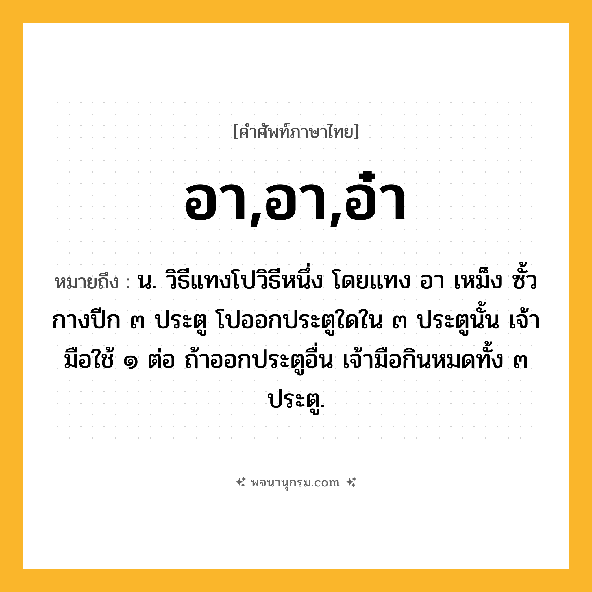 อา,อา,อ๋า ความหมาย หมายถึงอะไร?, คำในภาษาไทย อา,อา,อ๋า หมายถึง น. วิธีแทงโปวิธีหนึ่ง โดยแทง อา เหม็ง ซั้ว กางปีก ๓ ประตู โปออกประตูใดใน ๓ ประตูนั้น เจ้ามือใช้ ๑ ต่อ ถ้าออกประตูอื่น เจ้ามือกินหมดทั้ง ๓ ประตู.