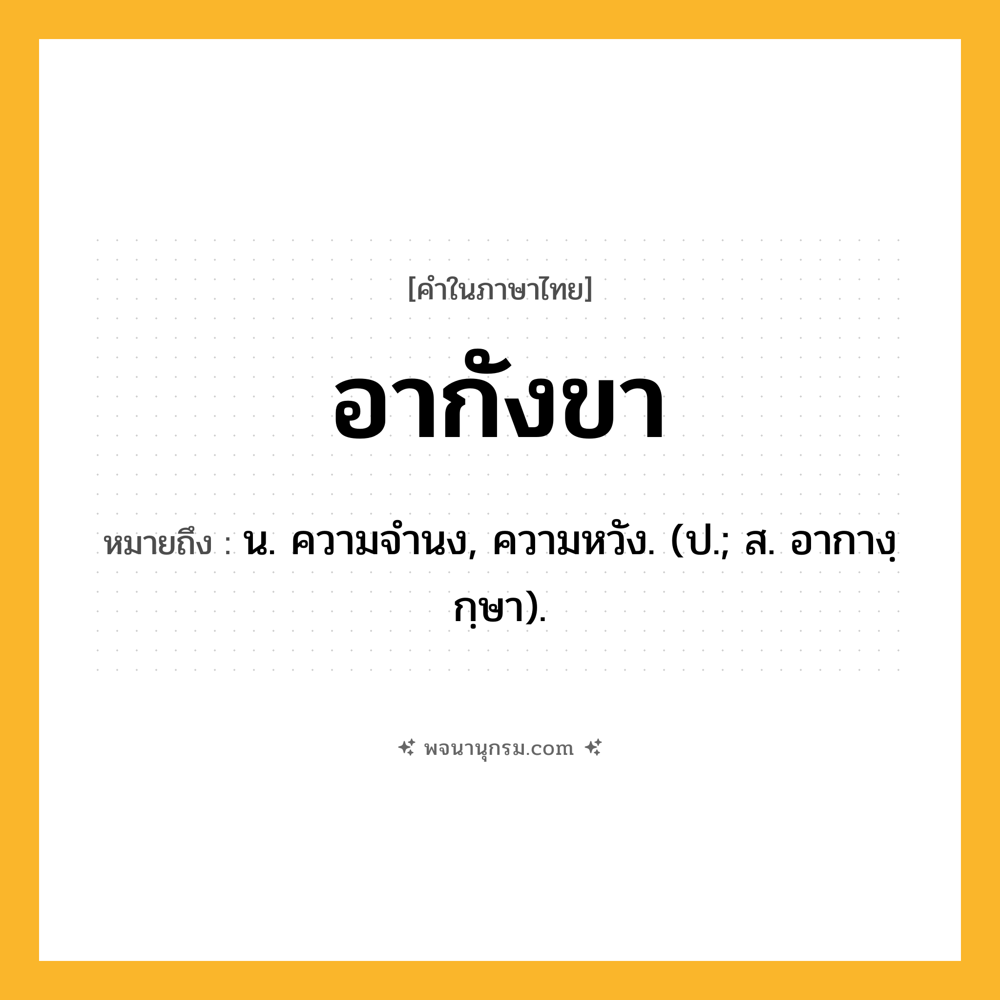 อากังขา ความหมาย หมายถึงอะไร?, คำในภาษาไทย อากังขา หมายถึง น. ความจํานง, ความหวัง. (ป.; ส. อากางฺกฺษา).