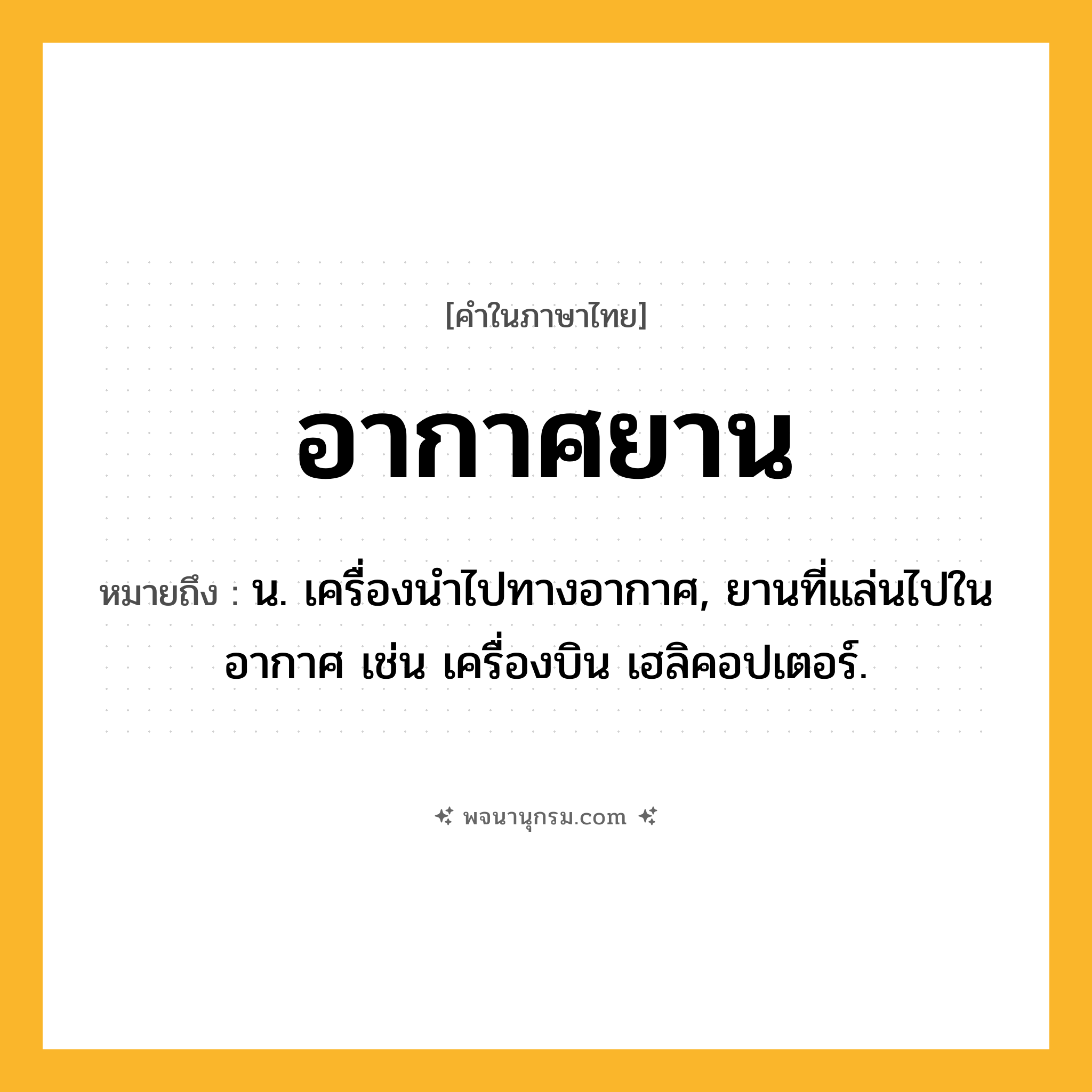 อากาศยาน ความหมาย หมายถึงอะไร?, คำในภาษาไทย อากาศยาน หมายถึง น. เครื่องนําไปทางอากาศ, ยานที่แล่นไปในอากาศ เช่น เครื่องบิน เฮลิคอปเตอร์.