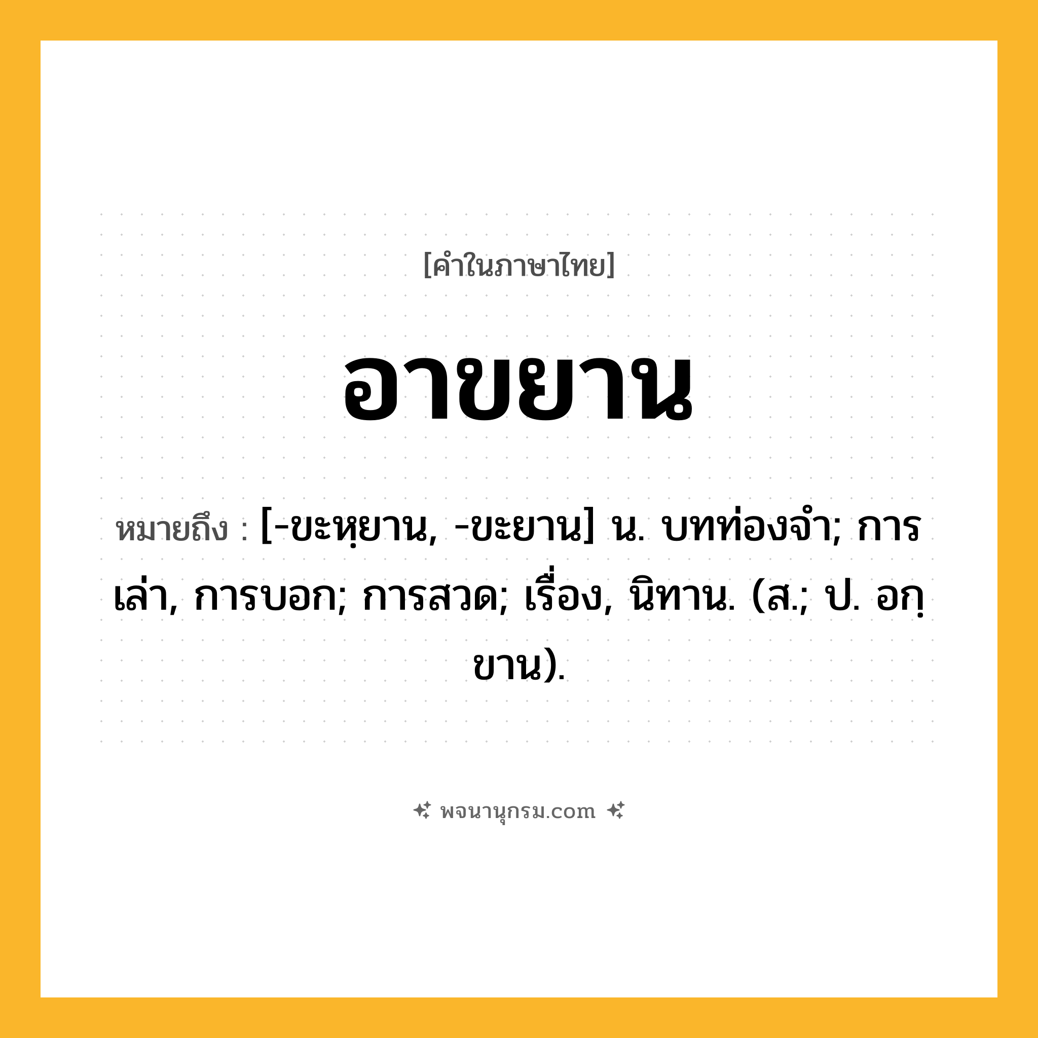อาขยาน ความหมาย หมายถึงอะไร?, คำในภาษาไทย อาขยาน หมายถึง [-ขะหฺยาน, -ขะยาน] น. บทท่องจํา; การเล่า, การบอก; การสวด; เรื่อง, นิทาน. (ส.; ป. อกฺขาน).