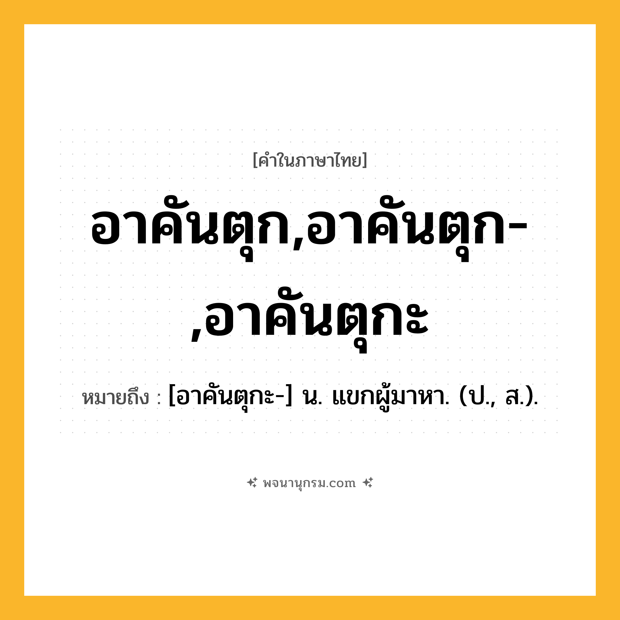 อาคันตุก,อาคันตุก-,อาคันตุกะ ความหมาย หมายถึงอะไร?, คำในภาษาไทย อาคันตุก,อาคันตุก-,อาคันตุกะ หมายถึง [อาคันตุกะ-] น. แขกผู้มาหา. (ป., ส.).