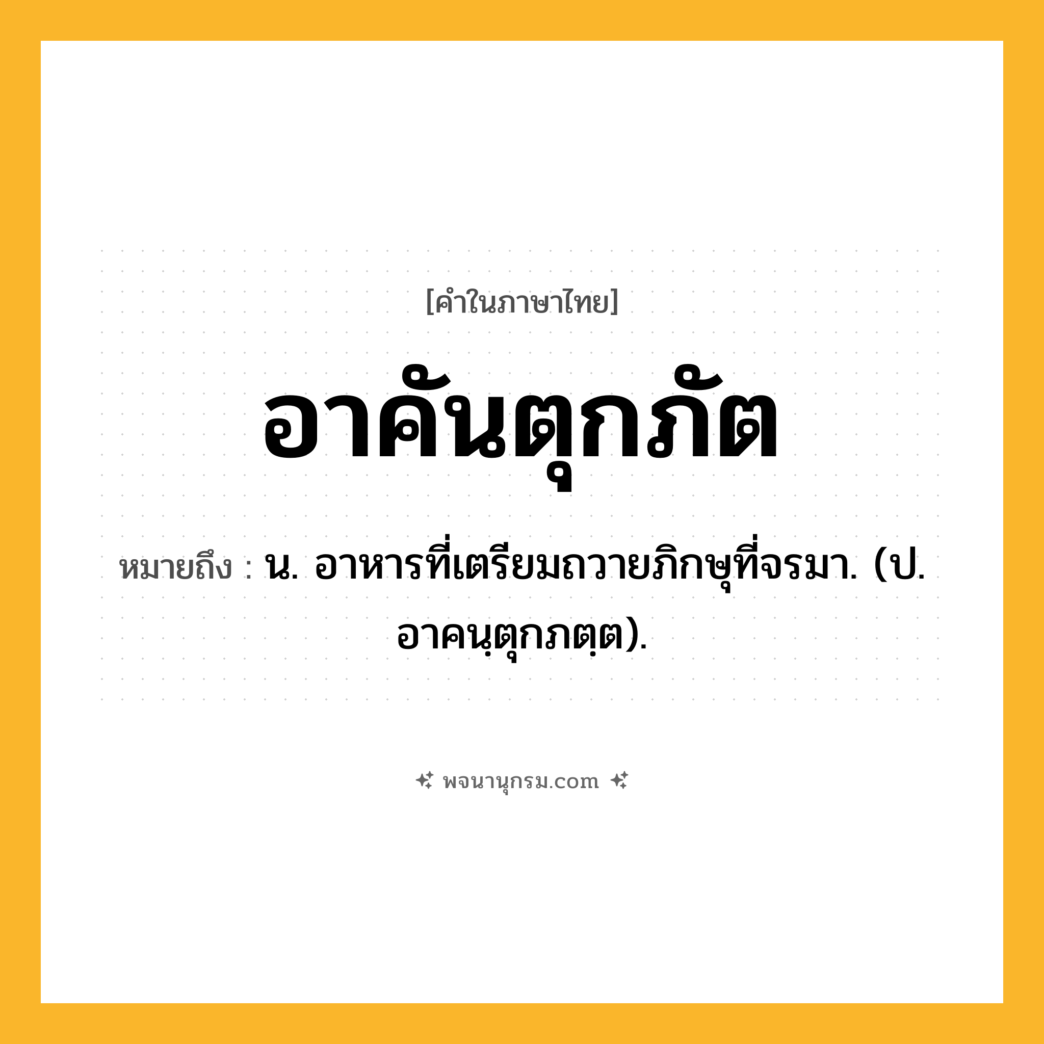 อาคันตุกภัต ความหมาย หมายถึงอะไร?, คำในภาษาไทย อาคันตุกภัต หมายถึง น. อาหารที่เตรียมถวายภิกษุที่จรมา. (ป. อาคนฺตุกภตฺต).