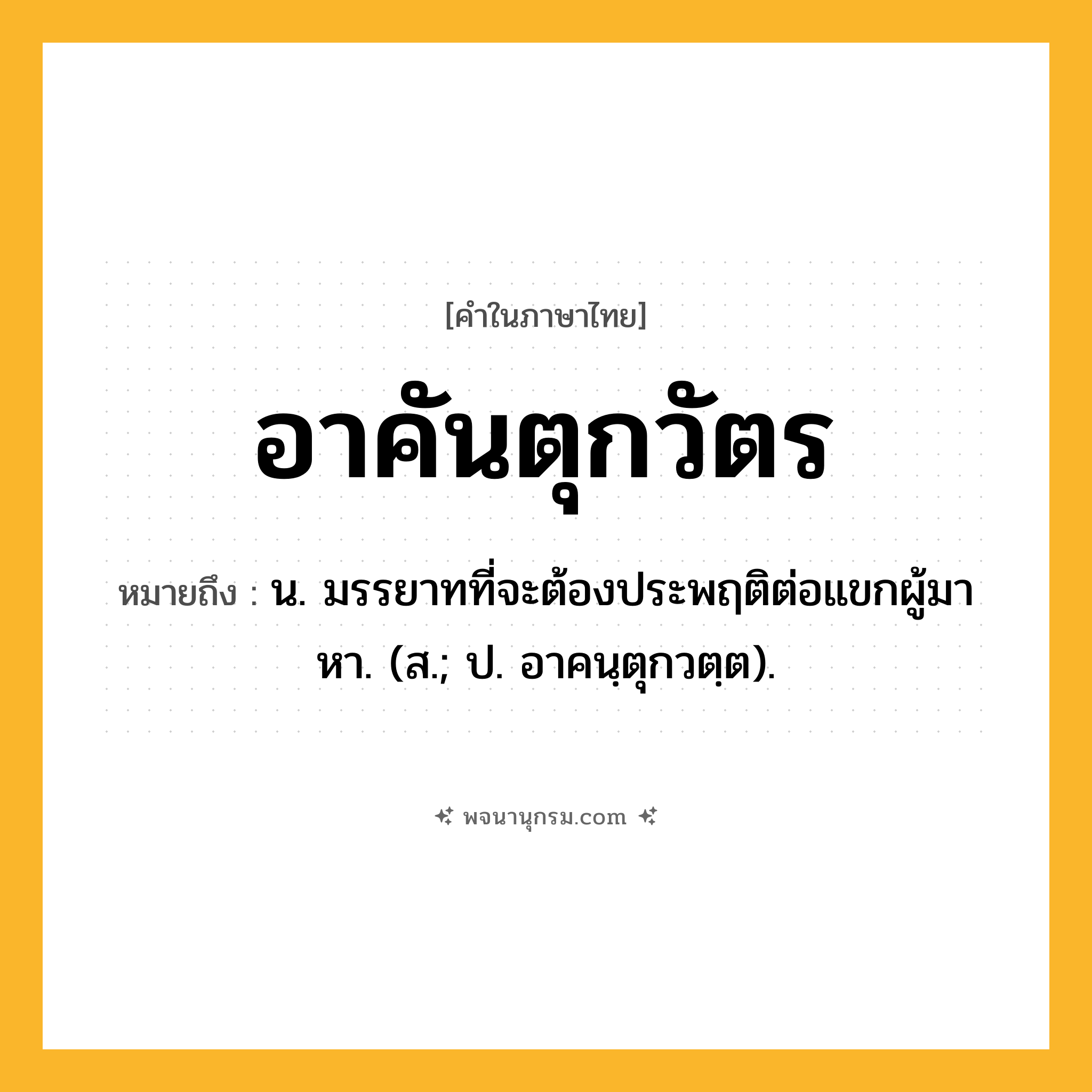 อาคันตุกวัตร ความหมาย หมายถึงอะไร?, คำในภาษาไทย อาคันตุกวัตร หมายถึง น. มรรยาทที่จะต้องประพฤติต่อแขกผู้มาหา. (ส.; ป. อาคนฺตุกวตฺต).