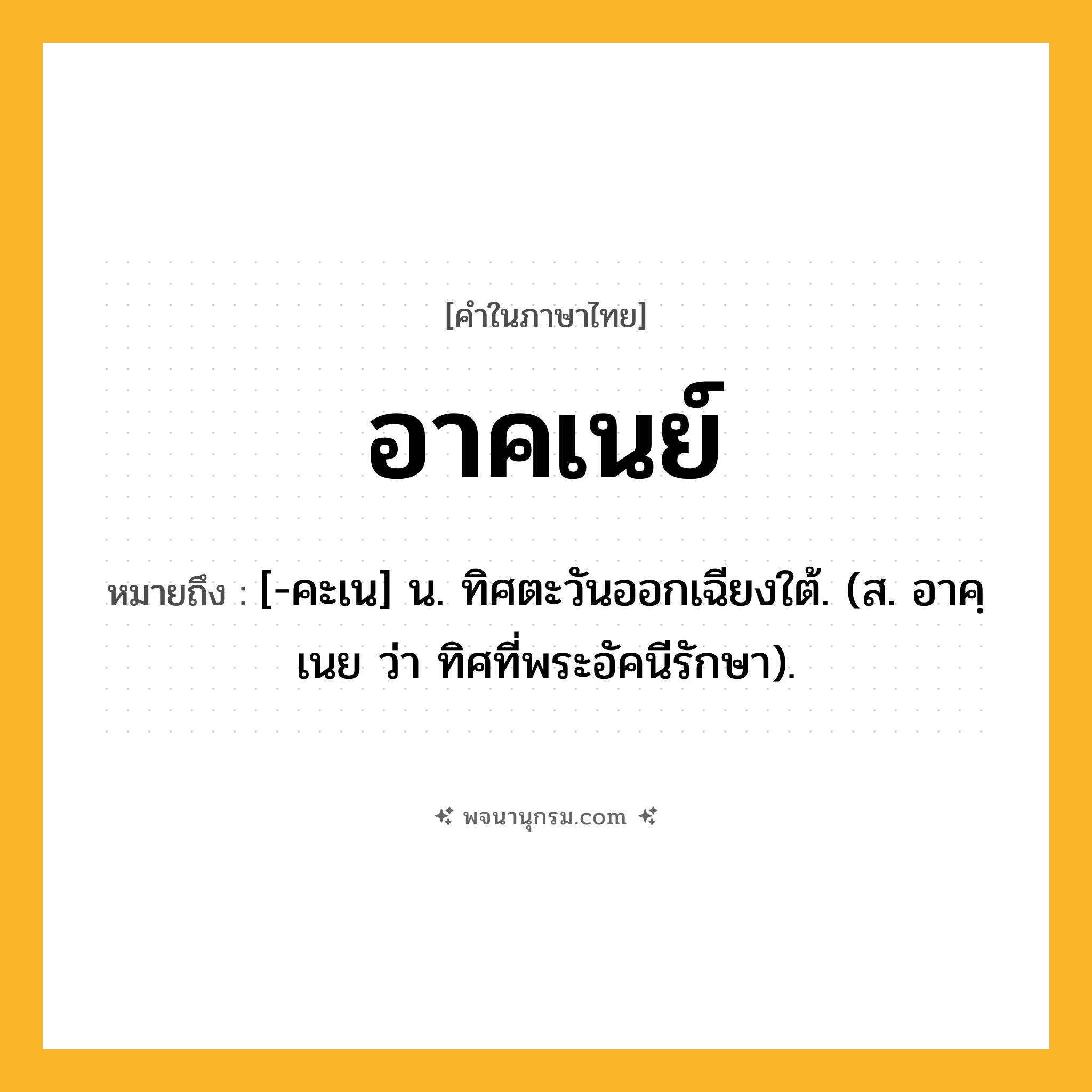 อาคเนย์ ความหมาย หมายถึงอะไร?, คำในภาษาไทย อาคเนย์ หมายถึง [-คะเน] น. ทิศตะวันออกเฉียงใต้. (ส. อาคฺเนย ว่า ทิศที่พระอัคนีรักษา).
