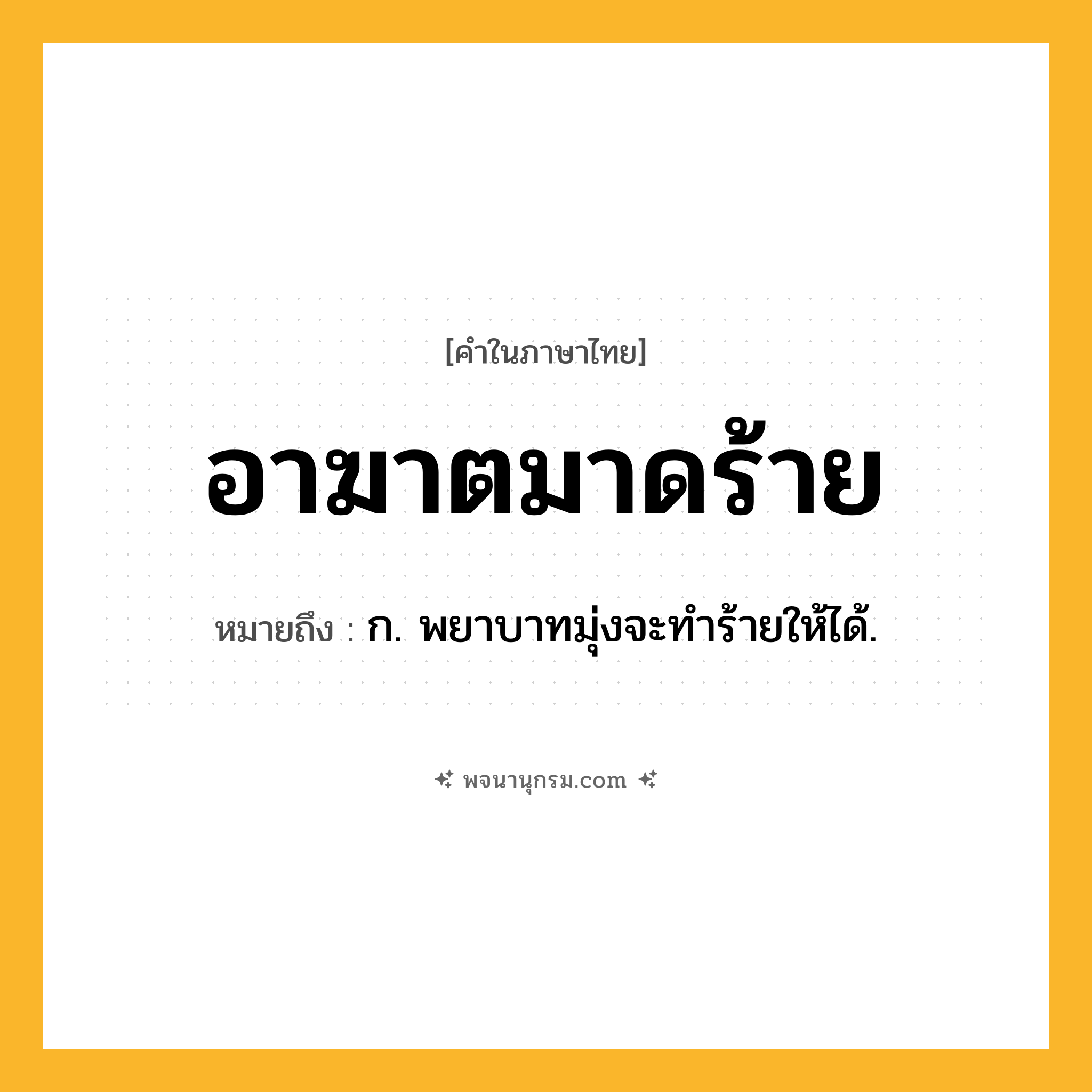 อาฆาตมาดร้าย ความหมาย หมายถึงอะไร?, คำในภาษาไทย อาฆาตมาดร้าย หมายถึง ก. พยาบาทมุ่งจะทำร้ายให้ได้.