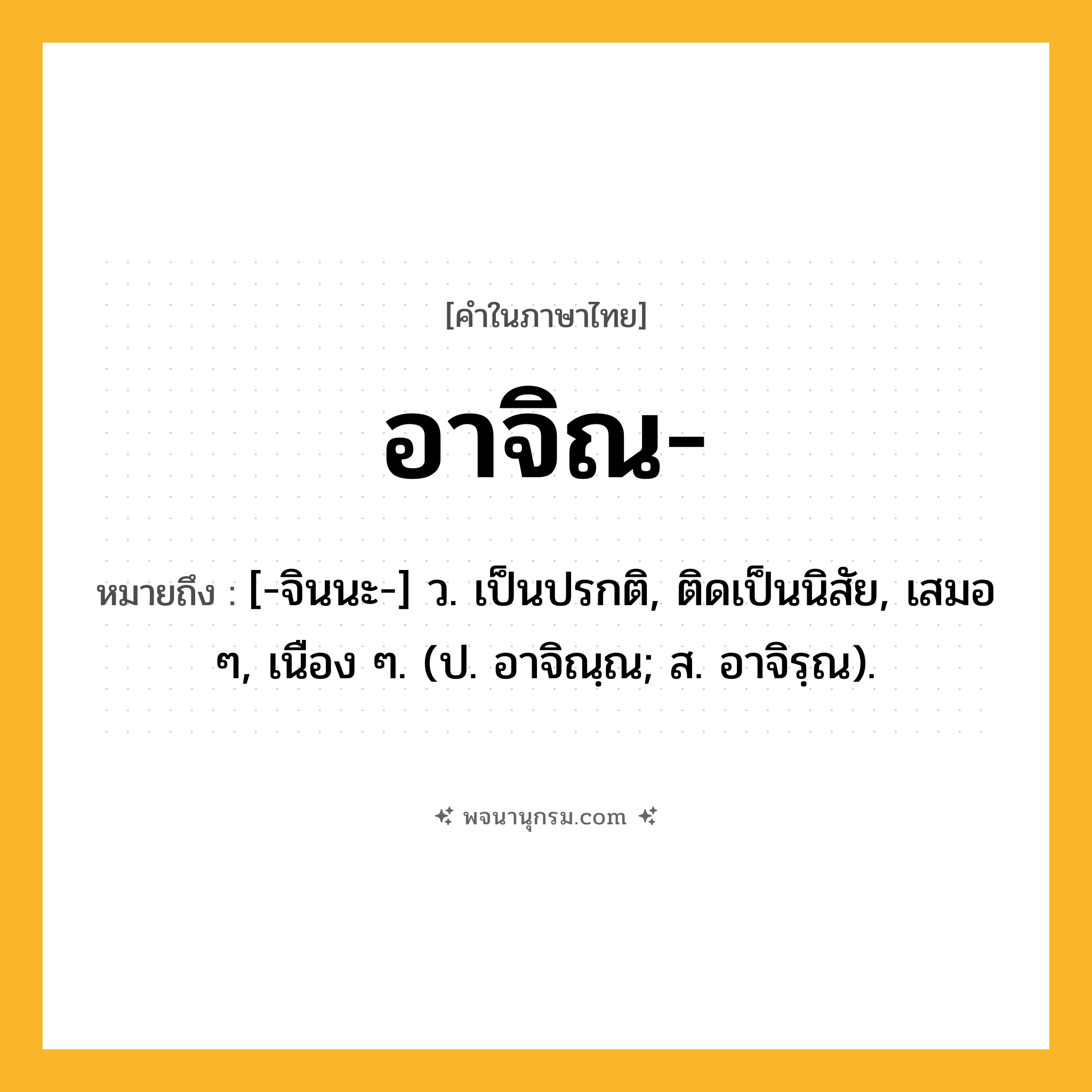อาจิณ ความหมาย หมายถึงอะไร?, คำในภาษาไทย อาจิณ- หมายถึง [-จินนะ-] ว. เป็นปรกติ, ติดเป็นนิสัย, เสมอ ๆ, เนือง ๆ. (ป. อาจิณฺณ; ส. อาจิรฺณ).