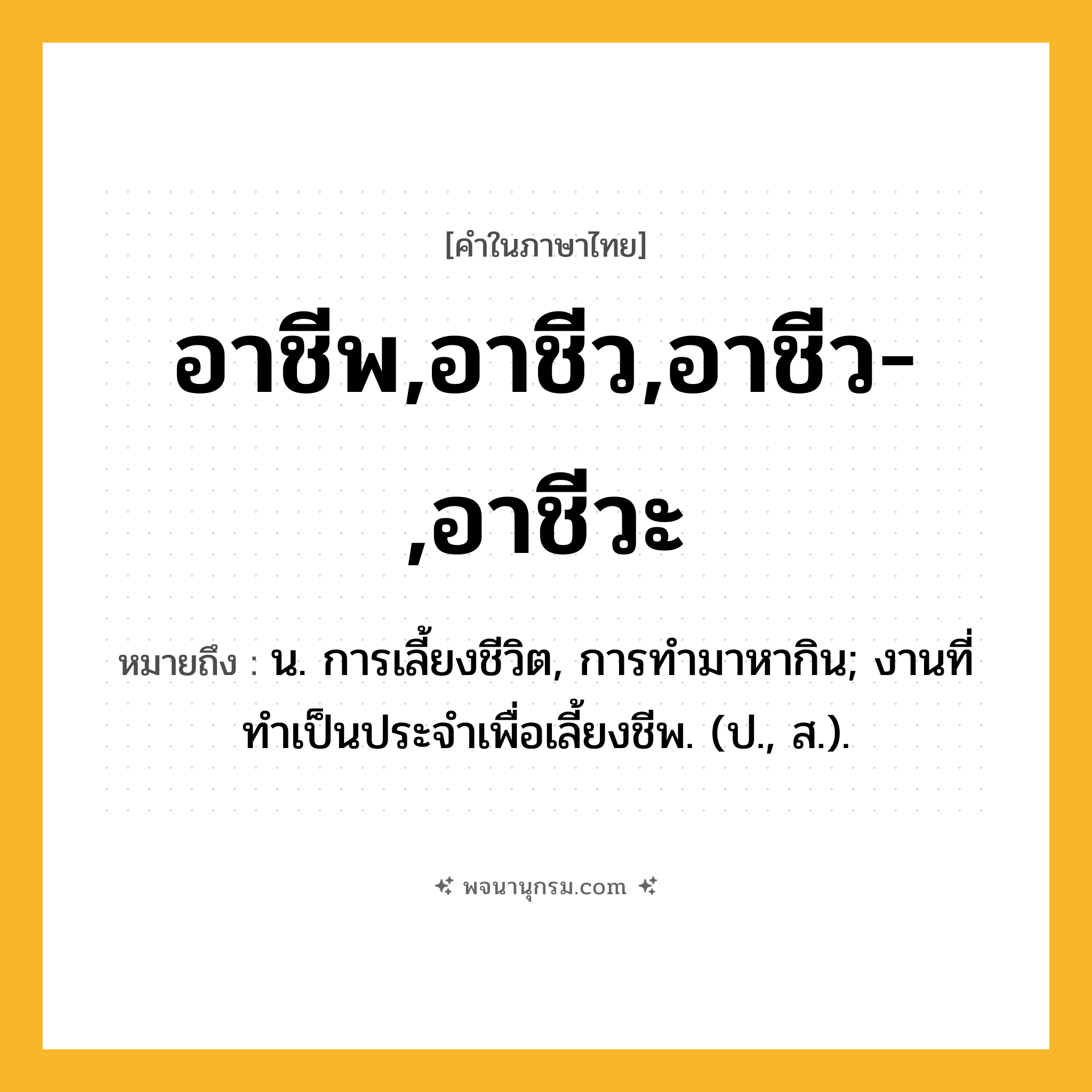 อาชีพ,อาชีว,อาชีว-,อาชีวะ ความหมาย หมายถึงอะไร?, คำในภาษาไทย อาชีพ,อาชีว,อาชีว-,อาชีวะ หมายถึง น. การเลี้ยงชีวิต, การทํามาหากิน; งานที่ทําเป็นประจําเพื่อเลี้ยงชีพ. (ป., ส.).