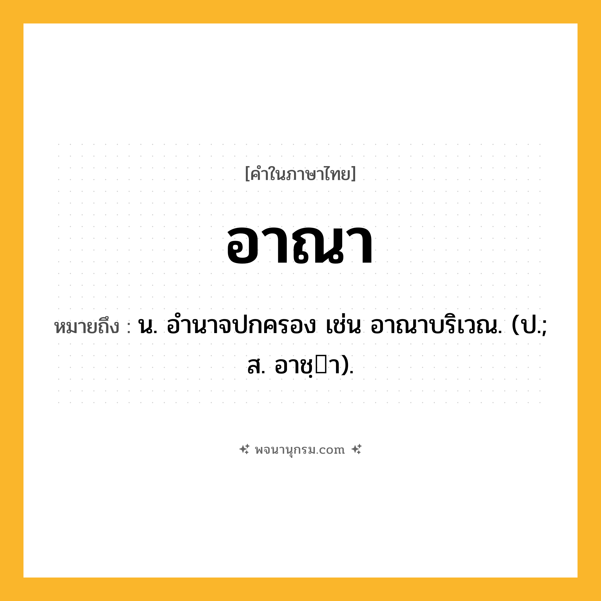 อาณา ความหมาย หมายถึงอะไร?, คำในภาษาไทย อาณา หมายถึง น. อํานาจปกครอง เช่น อาณาบริเวณ. (ป.; ส. อาชฺา).