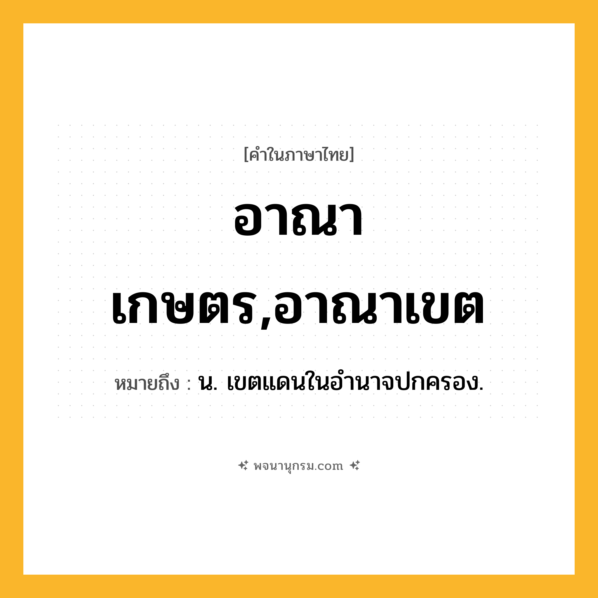 อาณาเกษตร,อาณาเขต ความหมาย หมายถึงอะไร?, คำในภาษาไทย อาณาเกษตร,อาณาเขต หมายถึง น. เขตแดนในอํานาจปกครอง.