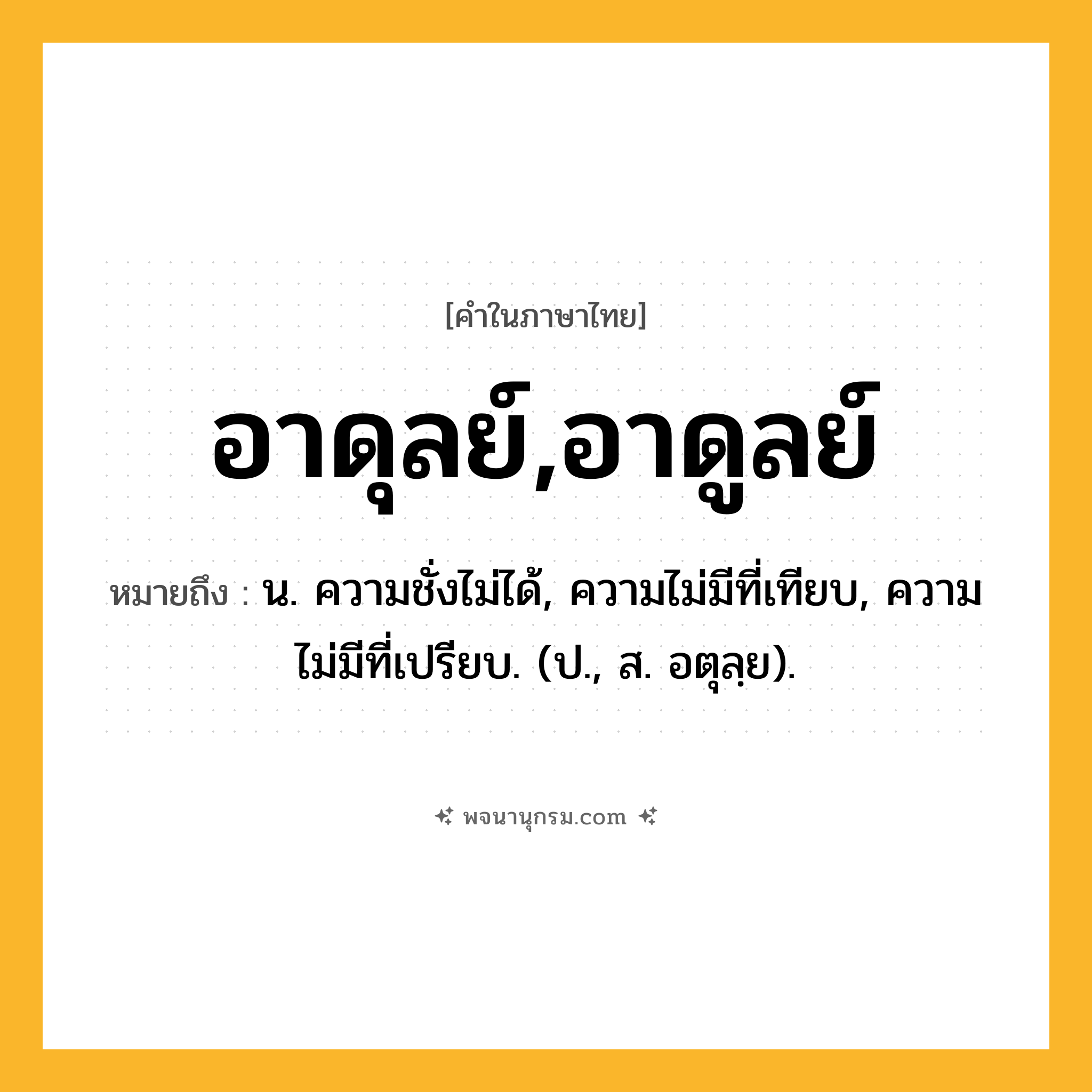อาดุลย์,อาดูลย์ ความหมาย หมายถึงอะไร?, คำในภาษาไทย อาดุลย์,อาดูลย์ หมายถึง น. ความชั่งไม่ได้, ความไม่มีที่เทียบ, ความไม่มีที่เปรียบ. (ป., ส. อตุลฺย).