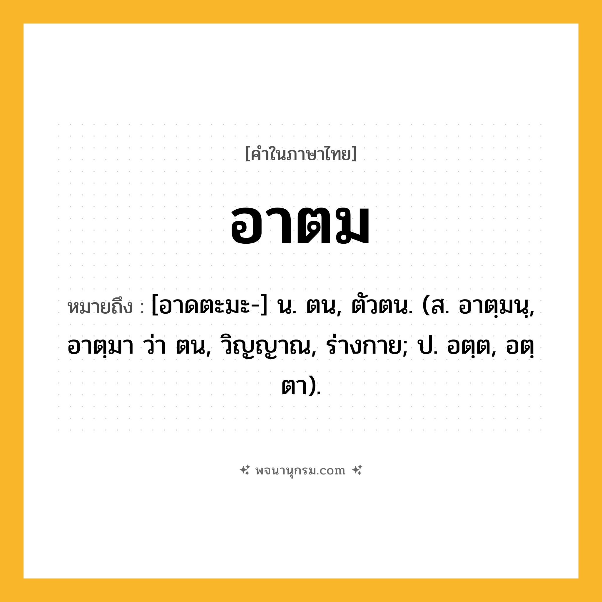 อาตม ความหมาย หมายถึงอะไร?, คำในภาษาไทย อาตม หมายถึง [อาดตะมะ-] น. ตน, ตัวตน. (ส. อาตฺมนฺ, อาตฺมา ว่า ตน, วิญญาณ, ร่างกาย; ป. อตฺต, อตฺตา).