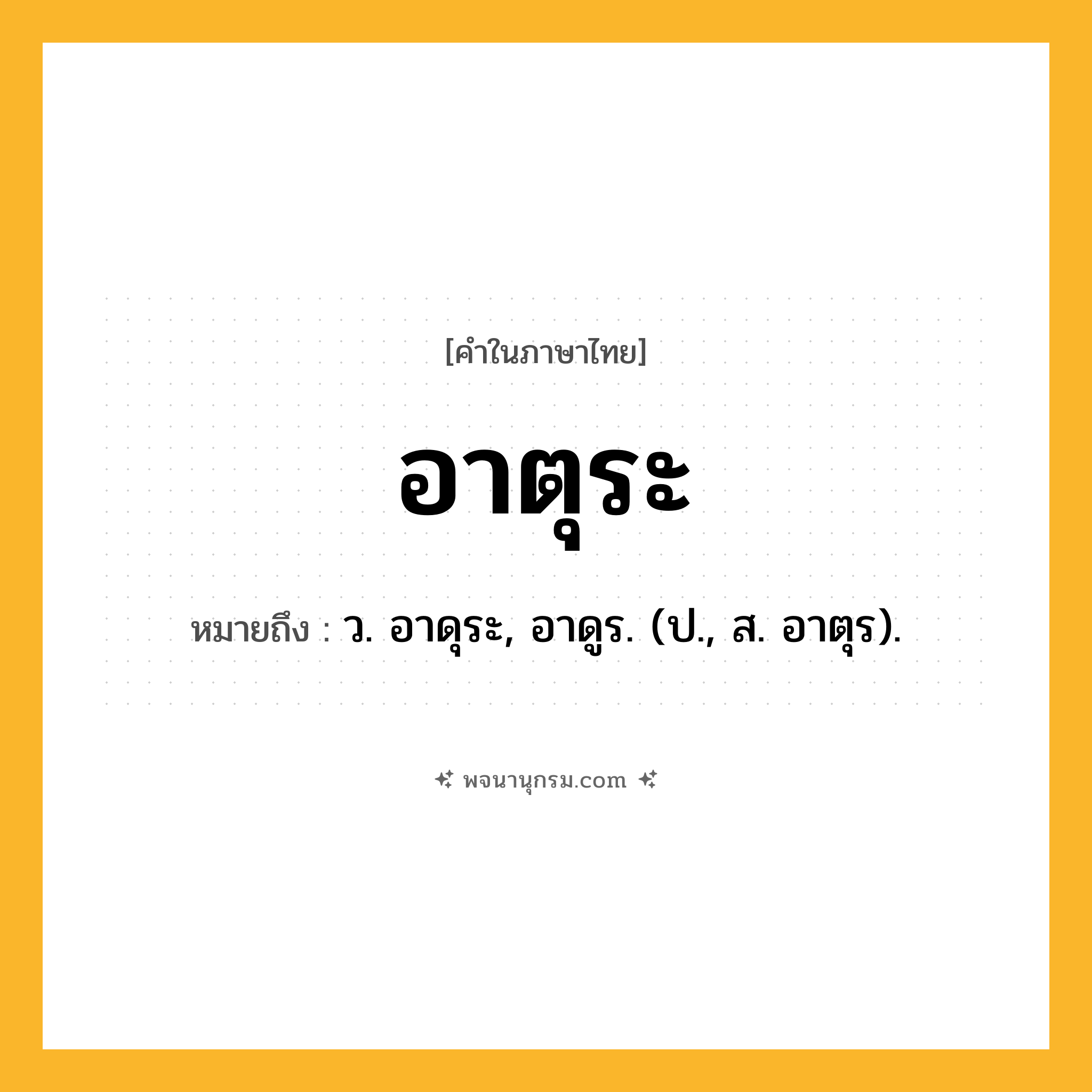 อาตุระ ความหมาย หมายถึงอะไร?, คำในภาษาไทย อาตุระ หมายถึง ว. อาดุระ, อาดูร. (ป., ส. อาตุร).
