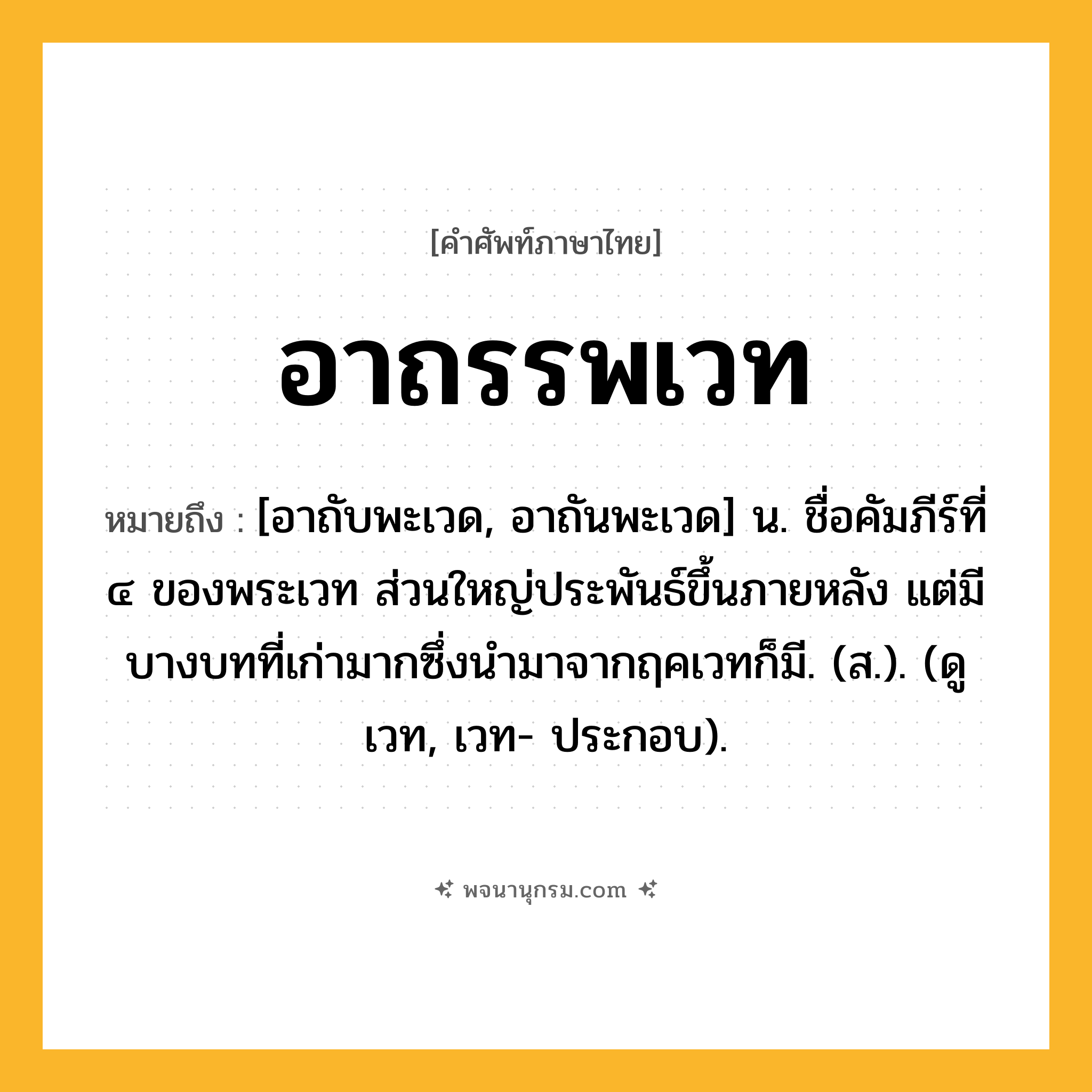 อาถรรพเวท ความหมาย หมายถึงอะไร?, คำในภาษาไทย อาถรรพเวท หมายถึง [อาถับพะเวด, อาถันพะเวด] น. ชื่อคัมภีร์ที่ ๔ ของพระเวท ส่วนใหญ่ประพันธ์ขึ้นภายหลัง แต่มีบางบทที่เก่ามากซึ่งนำมาจากฤคเวทก็มี. (ส.). (ดู เวท, เวท- ประกอบ).