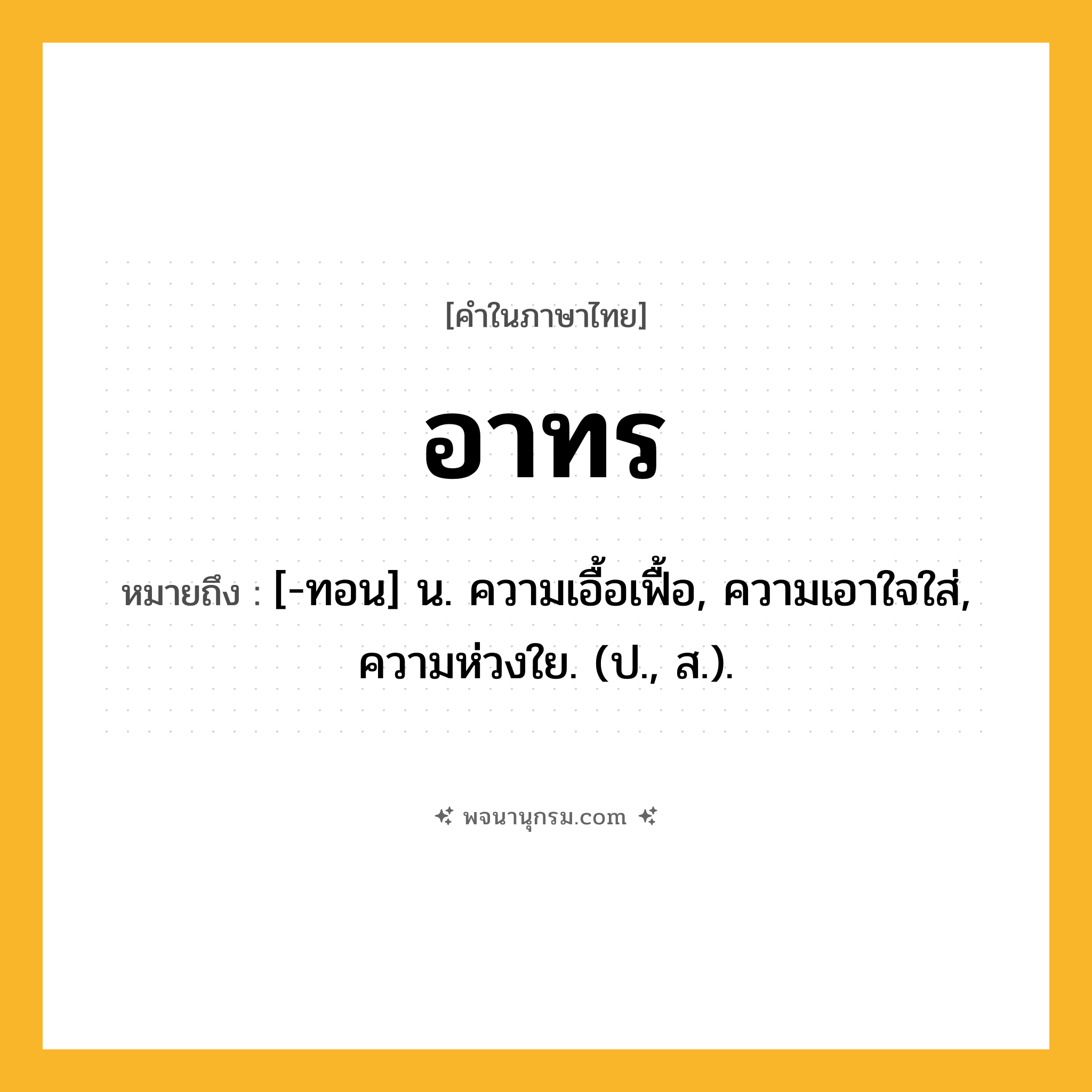 อาทร ความหมาย หมายถึงอะไร?, คำในภาษาไทย อาทร หมายถึง [-ทอน] น. ความเอื้อเฟื้อ, ความเอาใจใส่, ความห่วงใย. (ป., ส.).