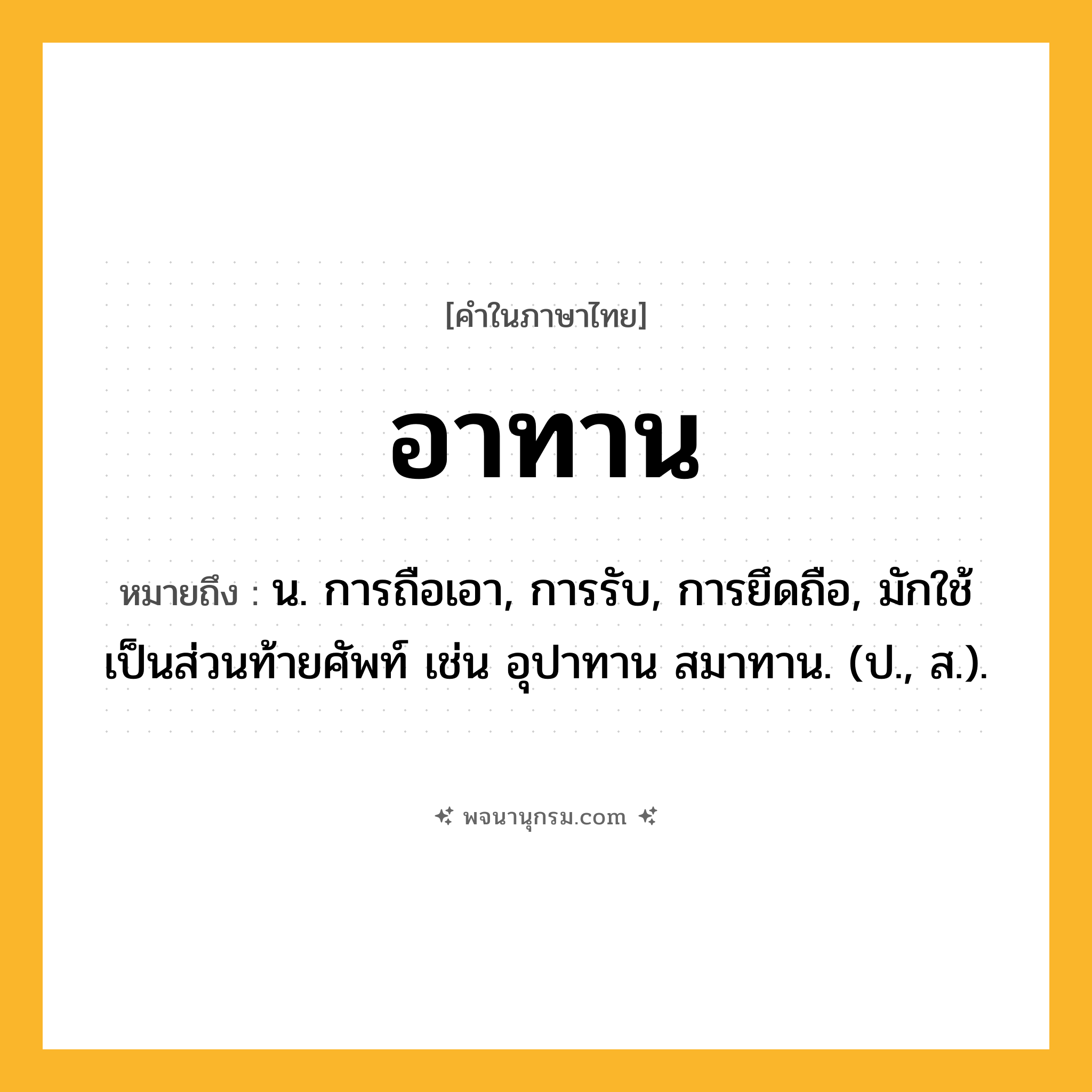 อาทาน ความหมาย หมายถึงอะไร?, คำในภาษาไทย อาทาน หมายถึง น. การถือเอา, การรับ, การยึดถือ, มักใช้เป็นส่วนท้ายศัพท์ เช่น อุปาทาน สมาทาน. (ป., ส.).