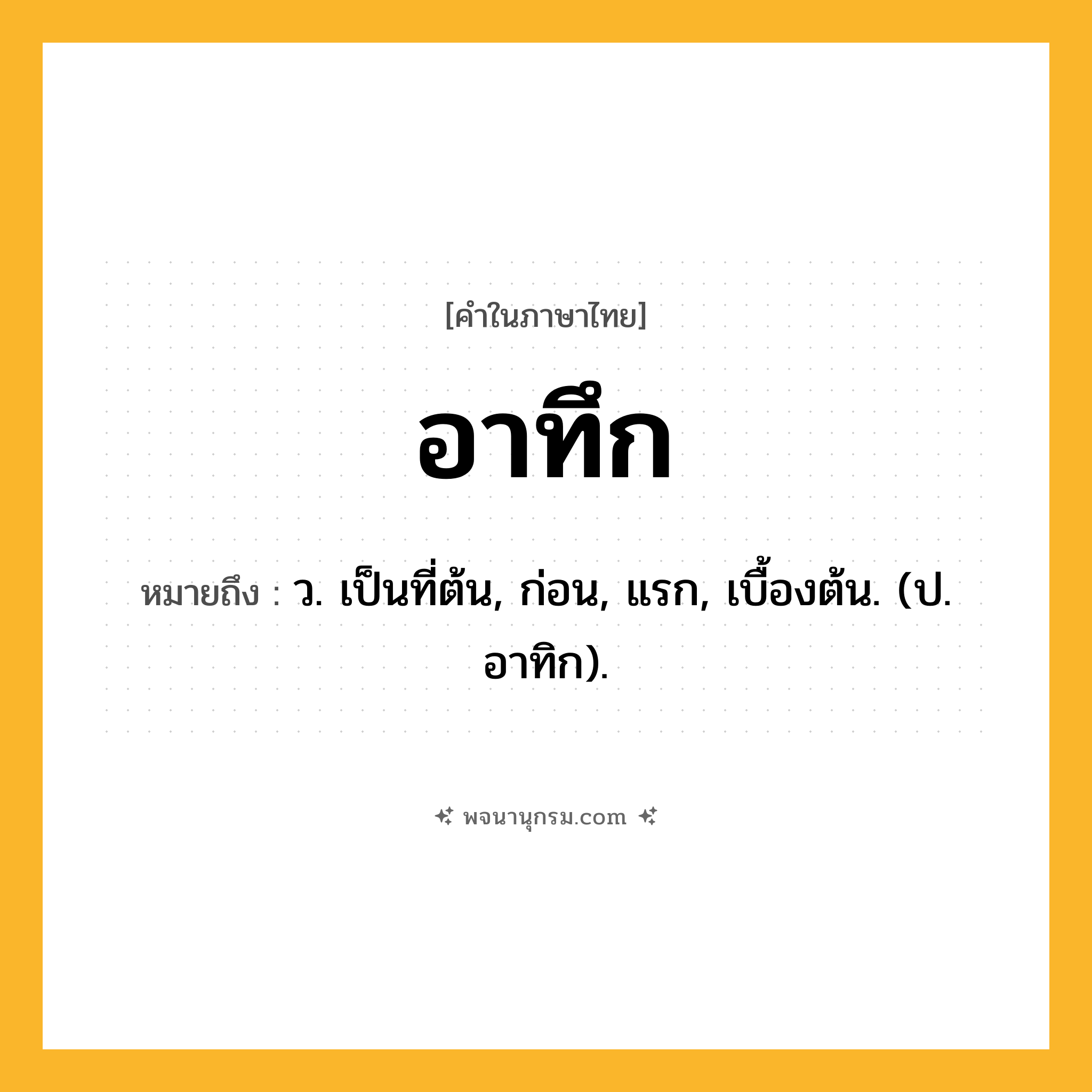 อาทึก ความหมาย หมายถึงอะไร?, คำในภาษาไทย อาทึก หมายถึง ว. เป็นที่ต้น, ก่อน, แรก, เบื้องต้น. (ป. อาทิก).