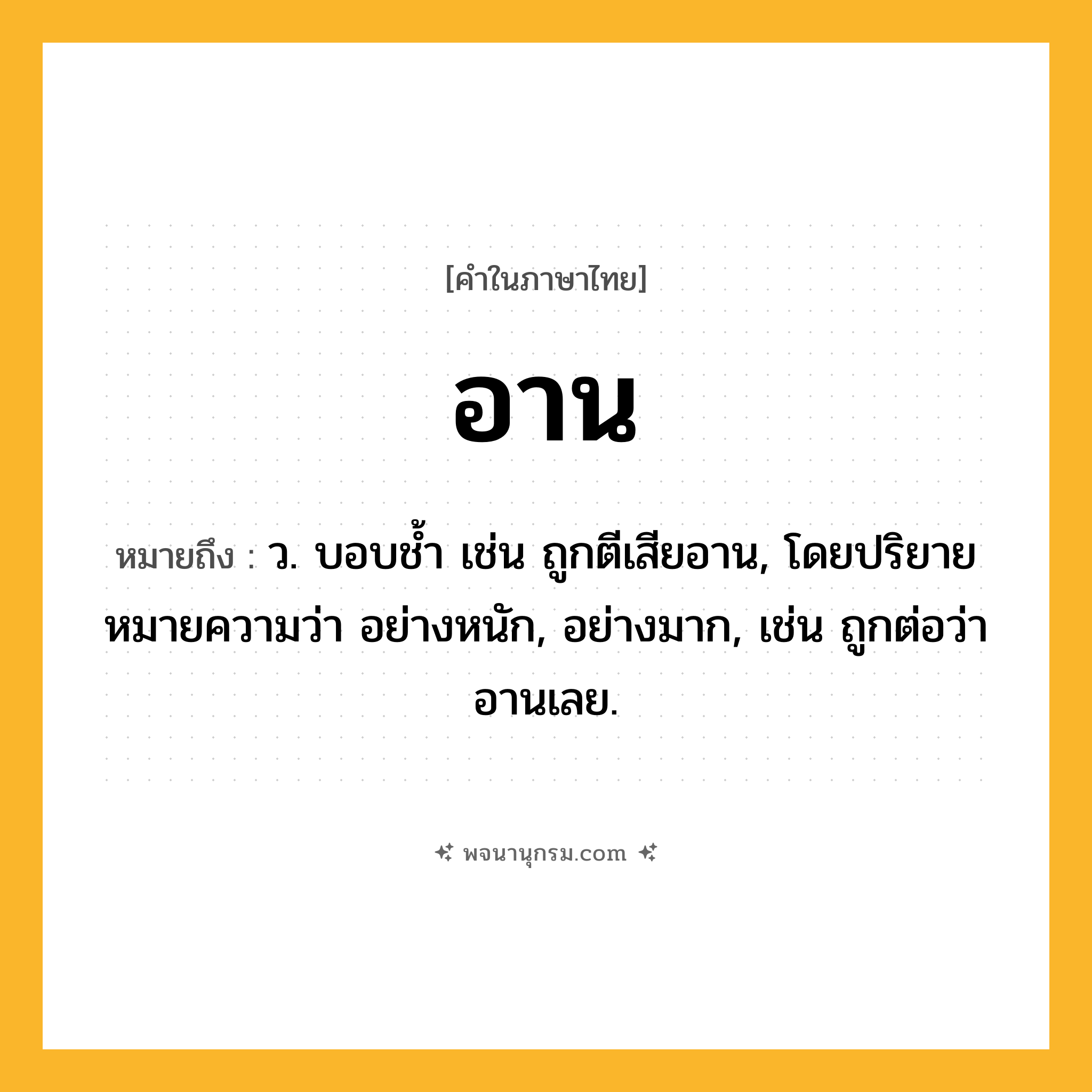อาน ความหมาย หมายถึงอะไร?, คำในภาษาไทย อาน หมายถึง ว. บอบชํ้า เช่น ถูกตีเสียอาน, โดยปริยายหมายความว่า อย่างหนัก, อย่างมาก, เช่น ถูกต่อว่าอานเลย.