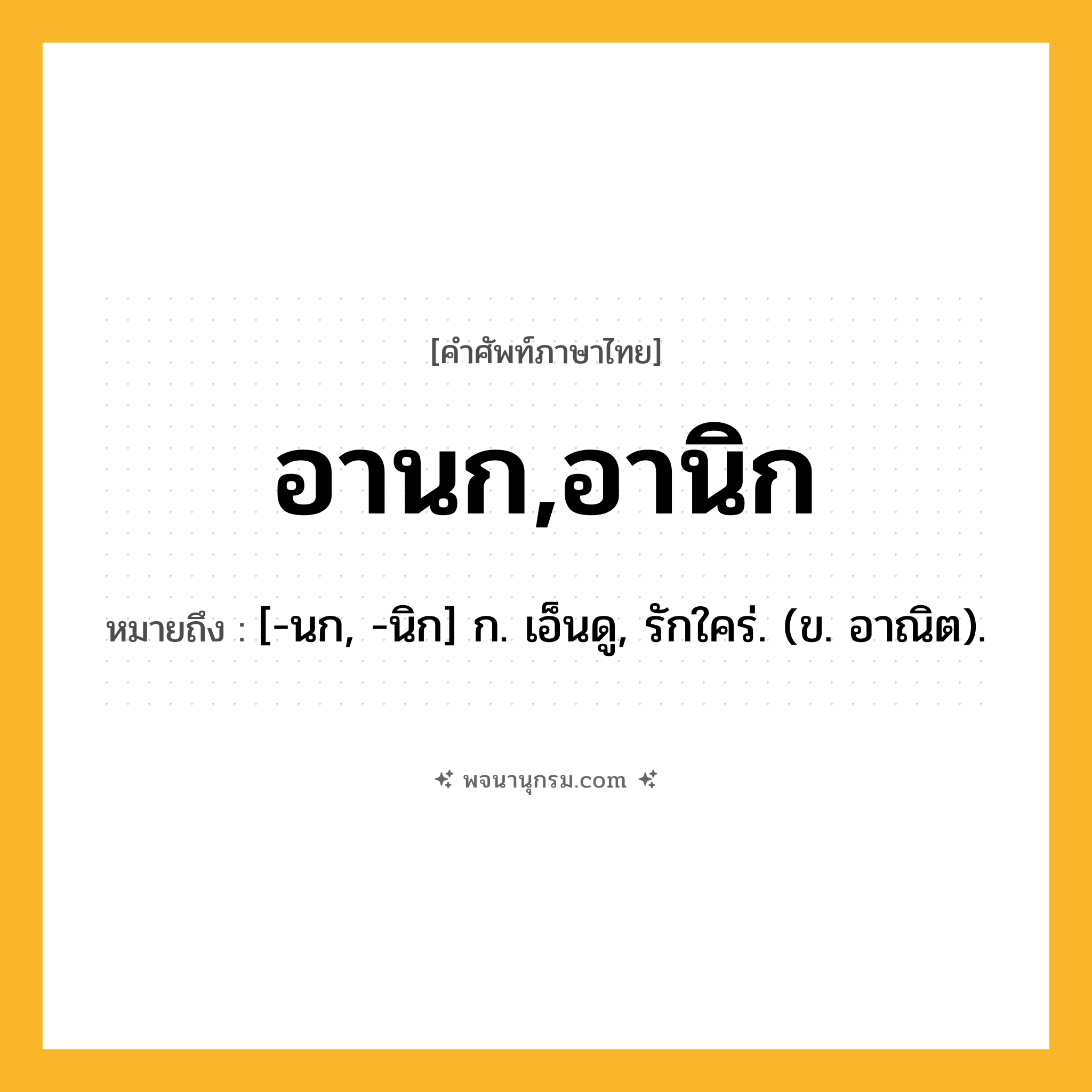 อานก,อานิก ความหมาย หมายถึงอะไร?, คำในภาษาไทย อานก,อานิก หมายถึง [-นก, -นิก] ก. เอ็นดู, รักใคร่. (ข. อาณิต).