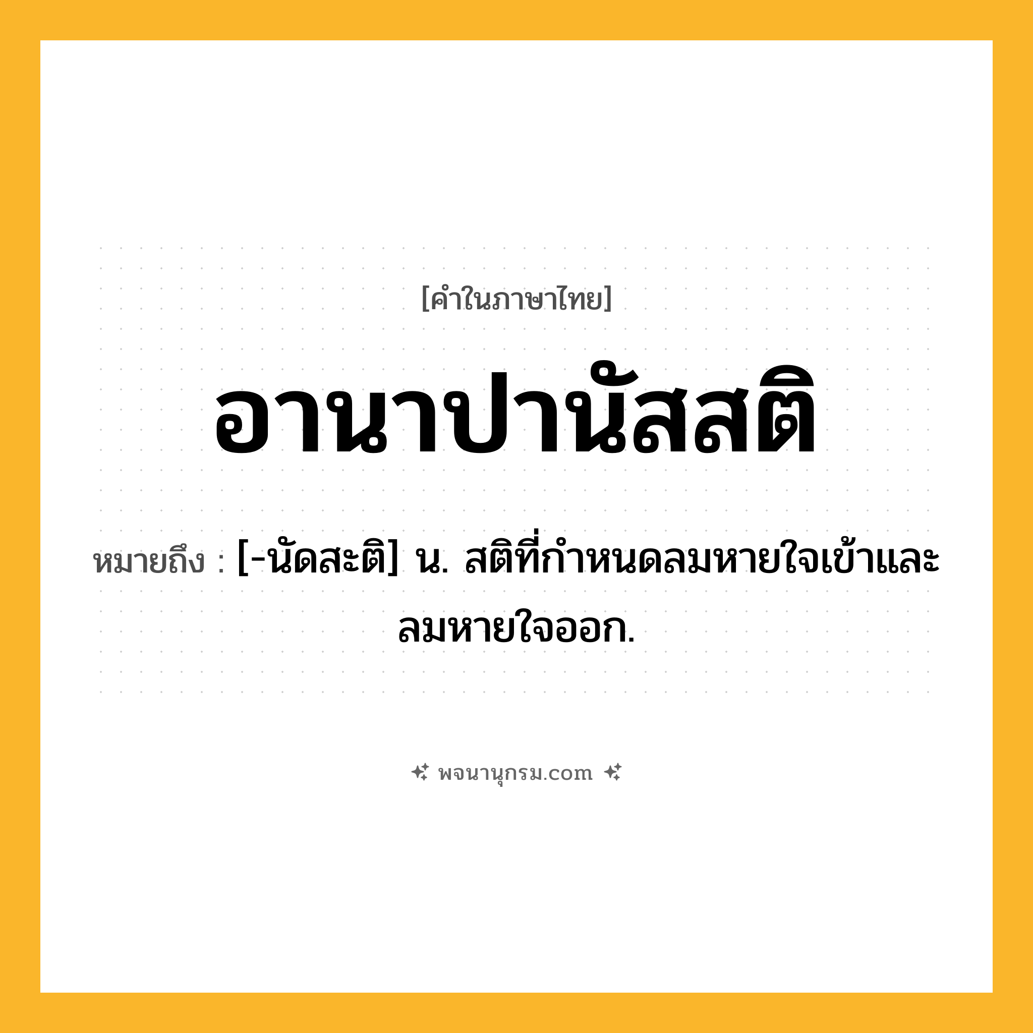 อานาปานัสสติ ความหมาย หมายถึงอะไร?, คำในภาษาไทย อานาปานัสสติ หมายถึง [-นัดสะติ] น. สติที่กําหนดลมหายใจเข้าและลมหายใจออก.