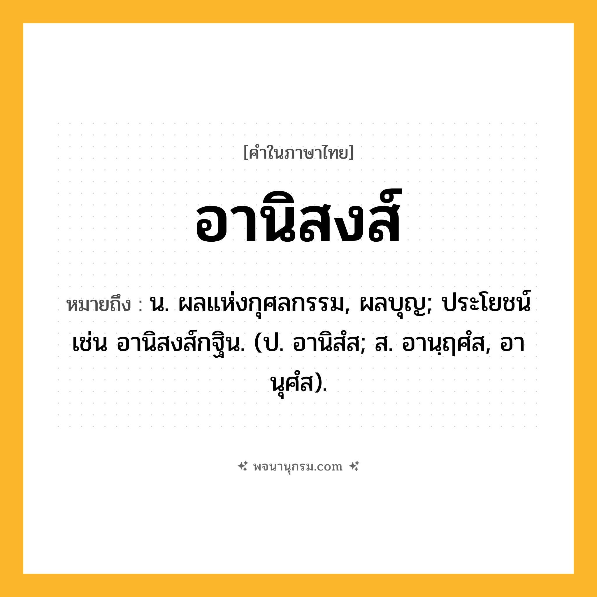อานิสงส์ ความหมาย หมายถึงอะไร?, คำในภาษาไทย อานิสงส์ หมายถึง น. ผลแห่งกุศลกรรม, ผลบุญ; ประโยชน์ เช่น อานิสงส์กฐิน. (ป. อานิสํส; ส. อานฺฤศํส, อานุศํส).