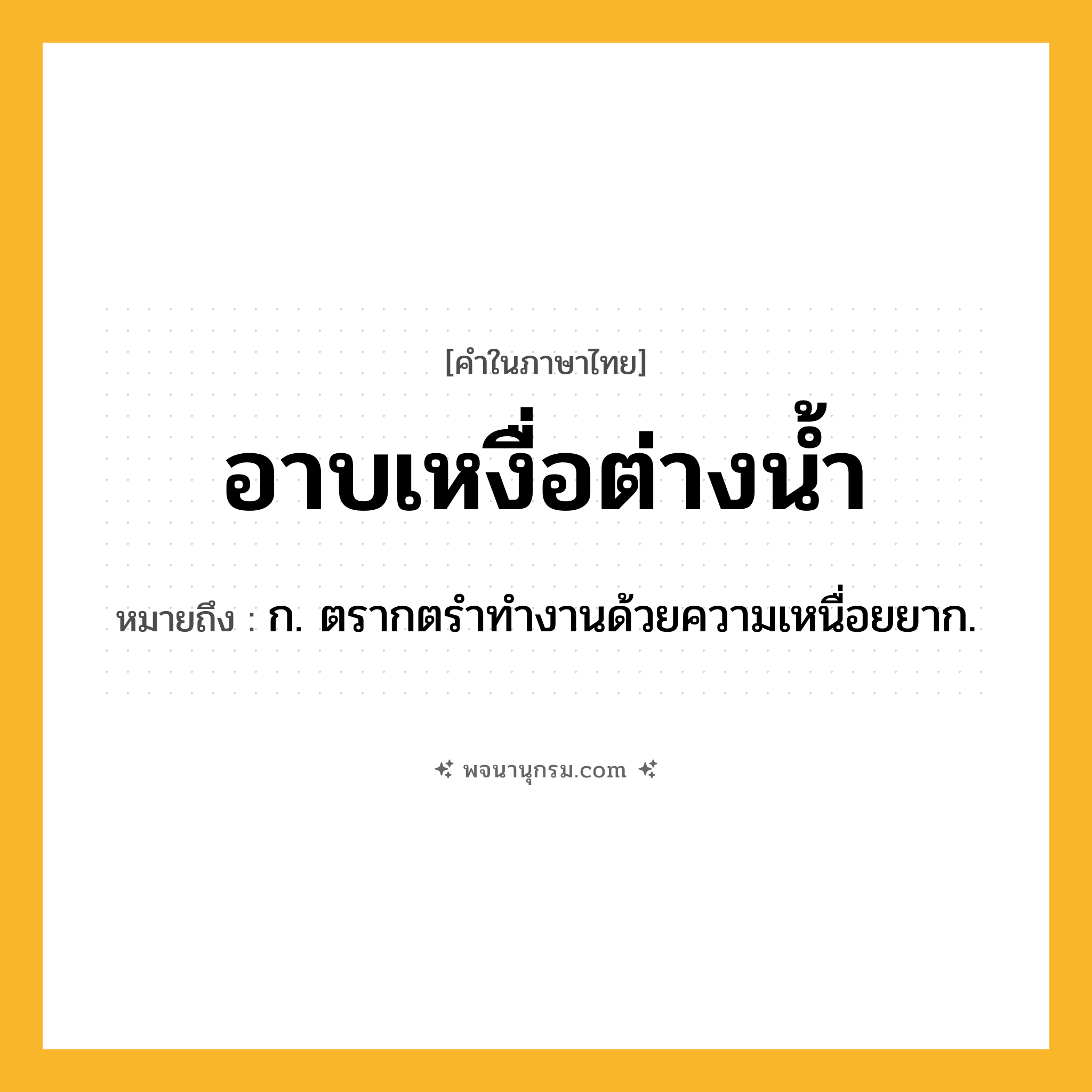 อาบเหงื่อต่างน้ำ ความหมาย หมายถึงอะไร?, คำในภาษาไทย อาบเหงื่อต่างน้ำ หมายถึง ก. ตรากตรําทํางานด้วยความเหนื่อยยาก.