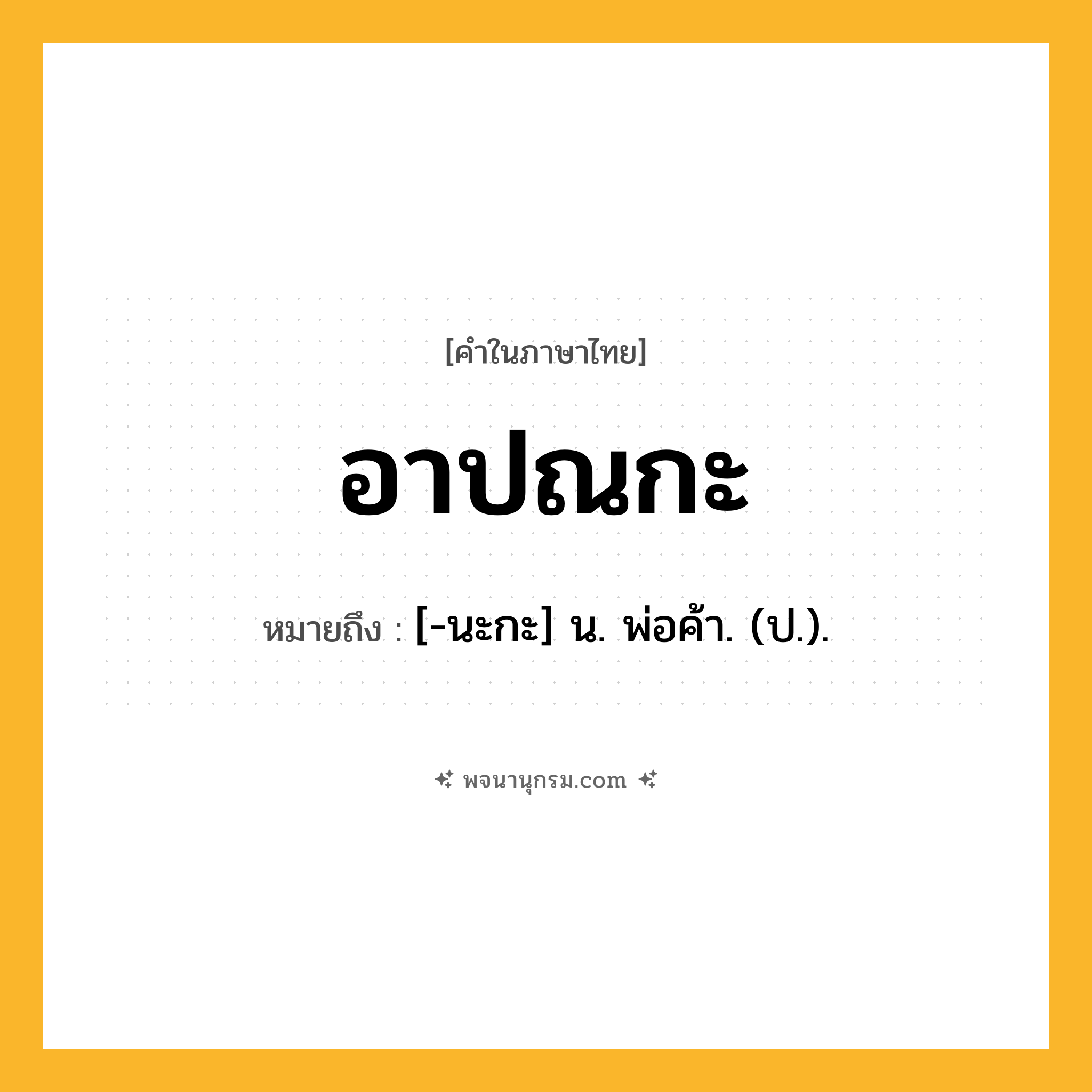 อาปณกะ ความหมาย หมายถึงอะไร?, คำในภาษาไทย อาปณกะ หมายถึง [-นะกะ] น. พ่อค้า. (ป.).