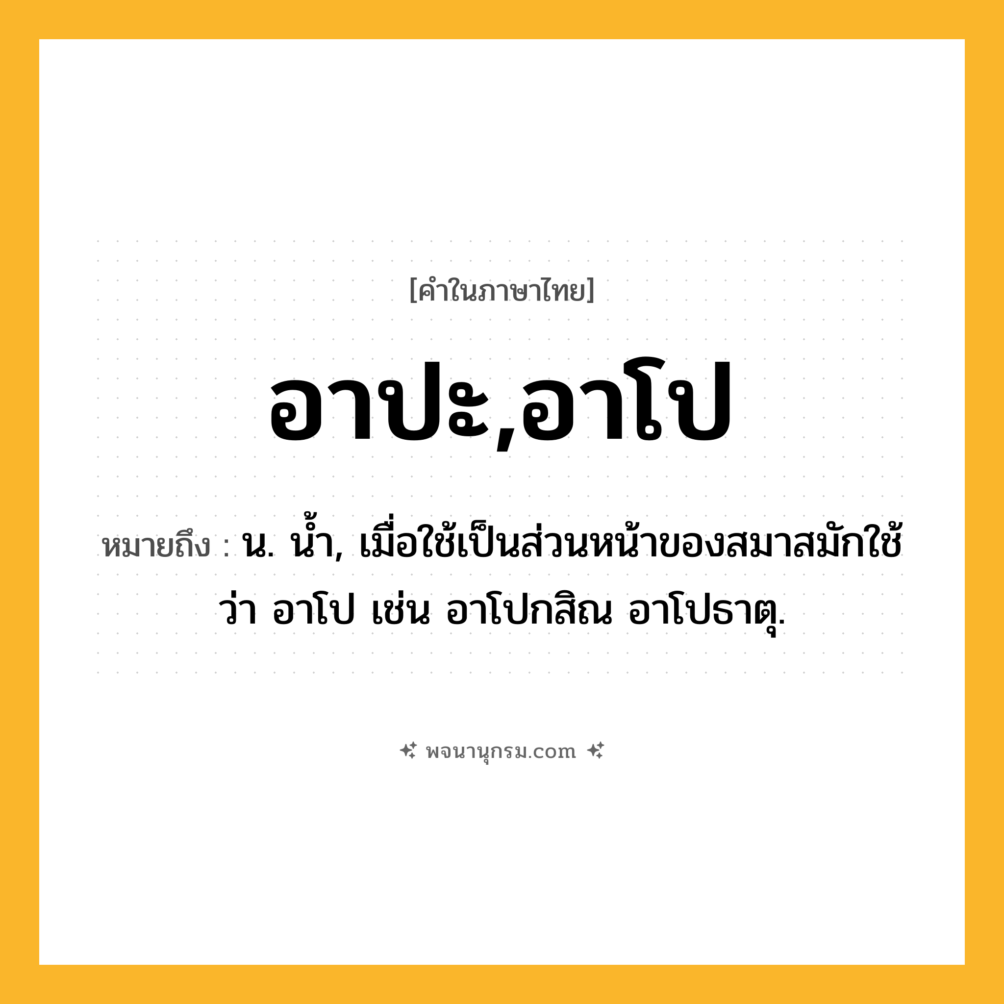 อาปะ,อาโป ความหมาย หมายถึงอะไร?, คำในภาษาไทย อาปะ,อาโป หมายถึง น. นํ้า, เมื่อใช้เป็นส่วนหน้าของสมาสมักใช้ว่า อาโป เช่น อาโปกสิณ อาโปธาตุ.
