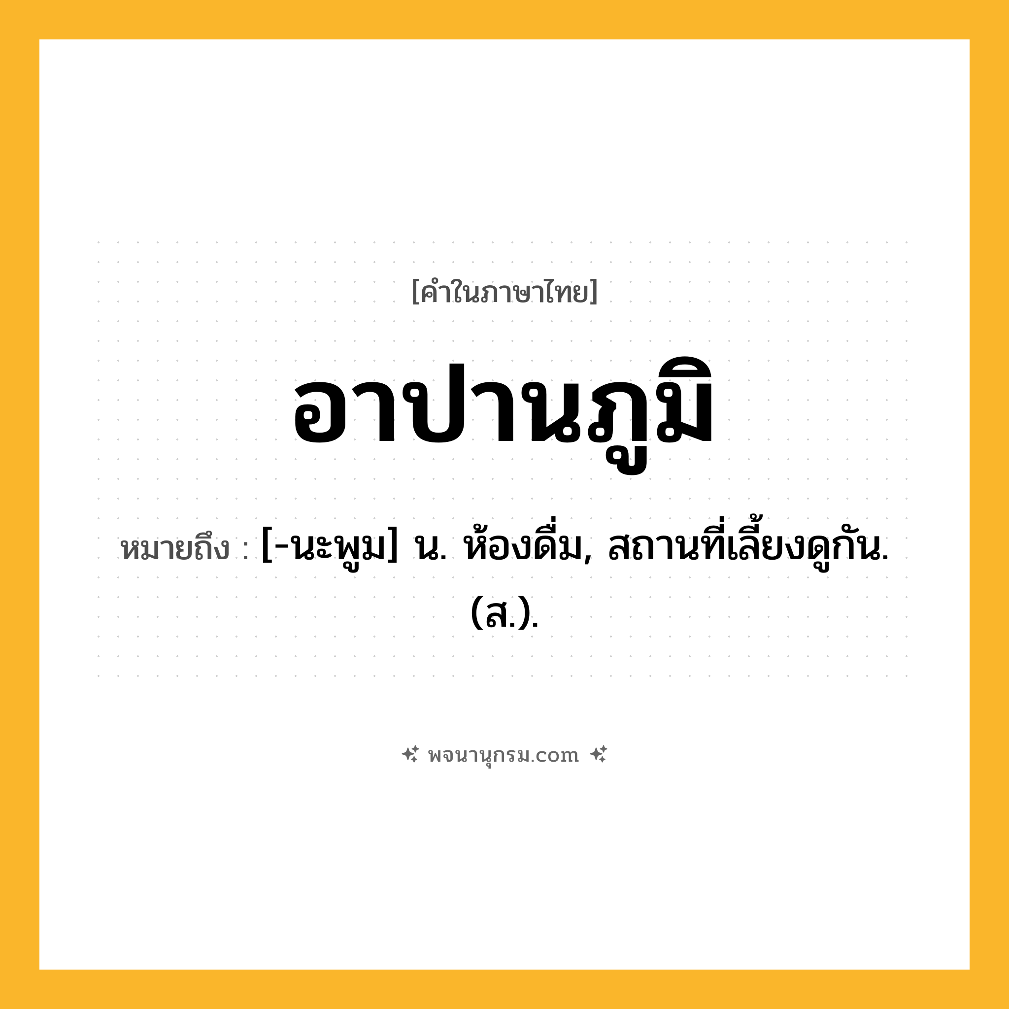 อาปานภูมิ ความหมาย หมายถึงอะไร?, คำในภาษาไทย อาปานภูมิ หมายถึง [-นะพูม] น. ห้องดื่ม, สถานที่เลี้ยงดูกัน. (ส.).
