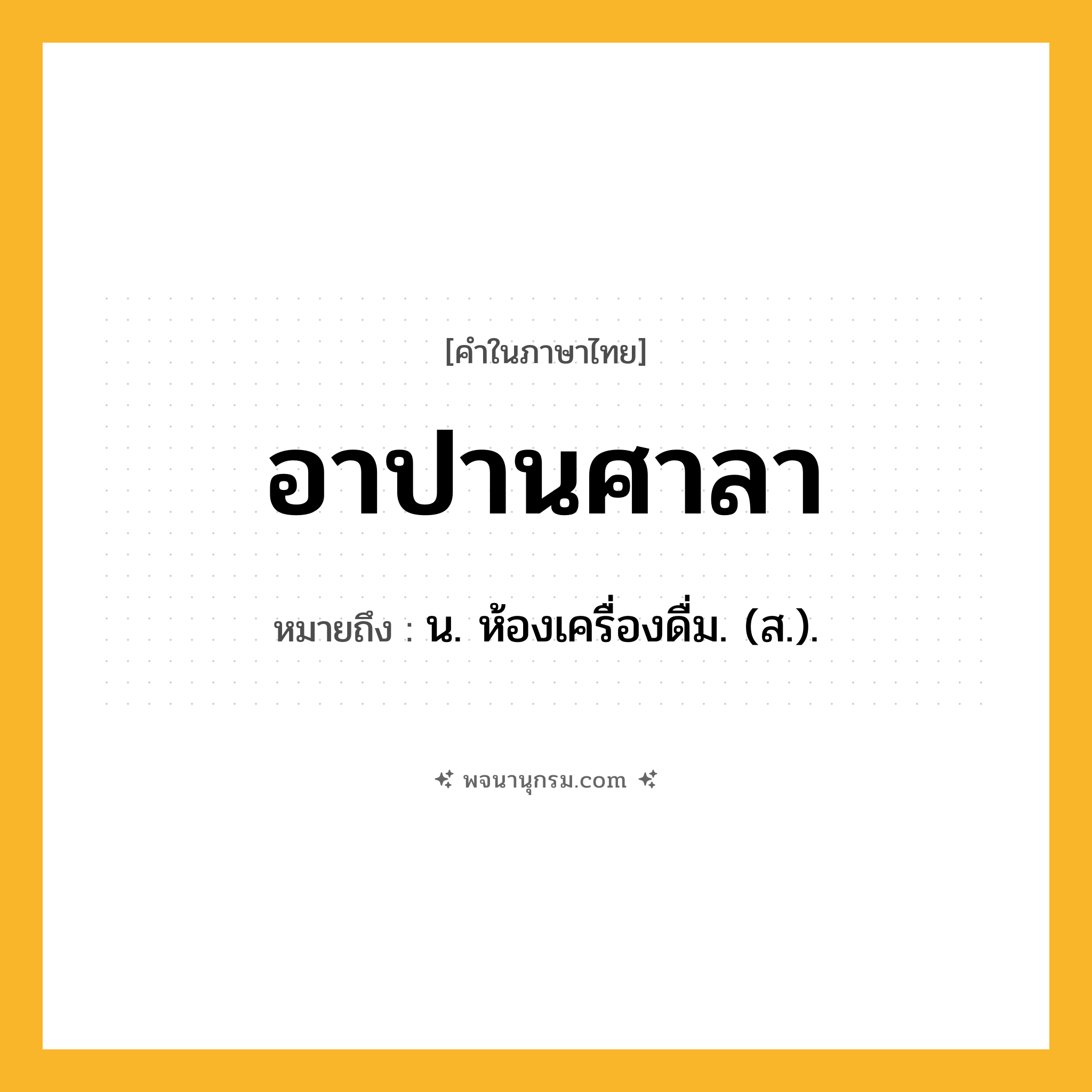 อาปานศาลา ความหมาย หมายถึงอะไร?, คำในภาษาไทย อาปานศาลา หมายถึง น. ห้องเครื่องดื่ม. (ส.).